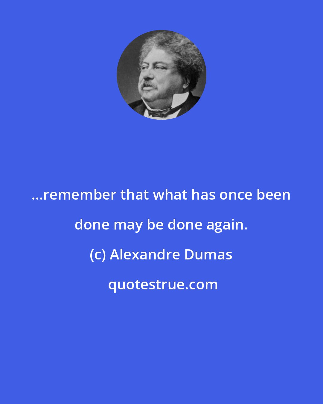 Alexandre Dumas: ...remember that what has once been done may be done again.