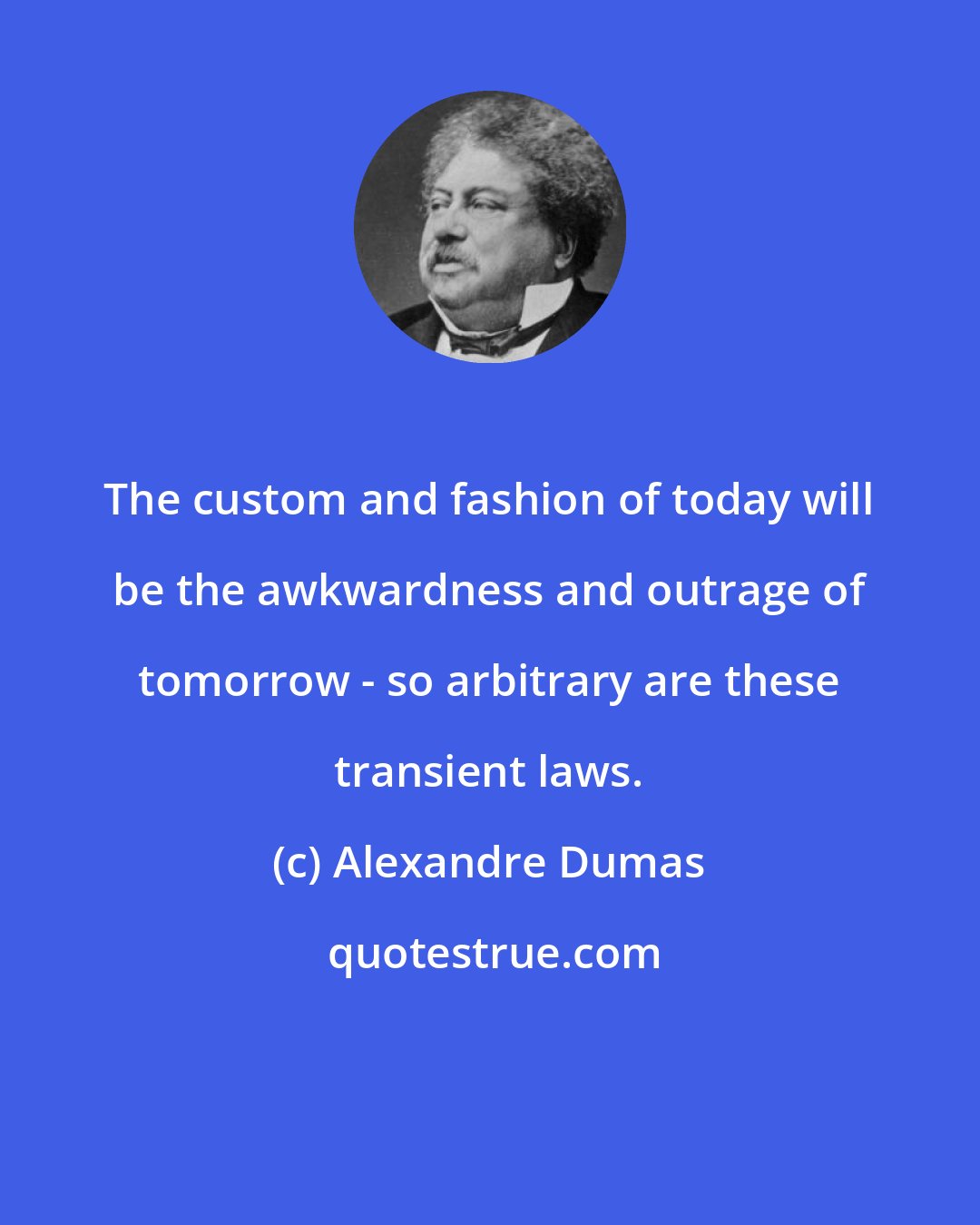 Alexandre Dumas: The custom and fashion of today will be the awkwardness and outrage of tomorrow - so arbitrary are these transient laws.