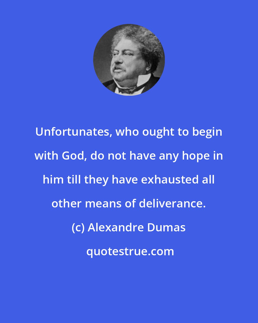 Alexandre Dumas: Unfortunates, who ought to begin with God, do not have any hope in him till they have exhausted all other means of deliverance.