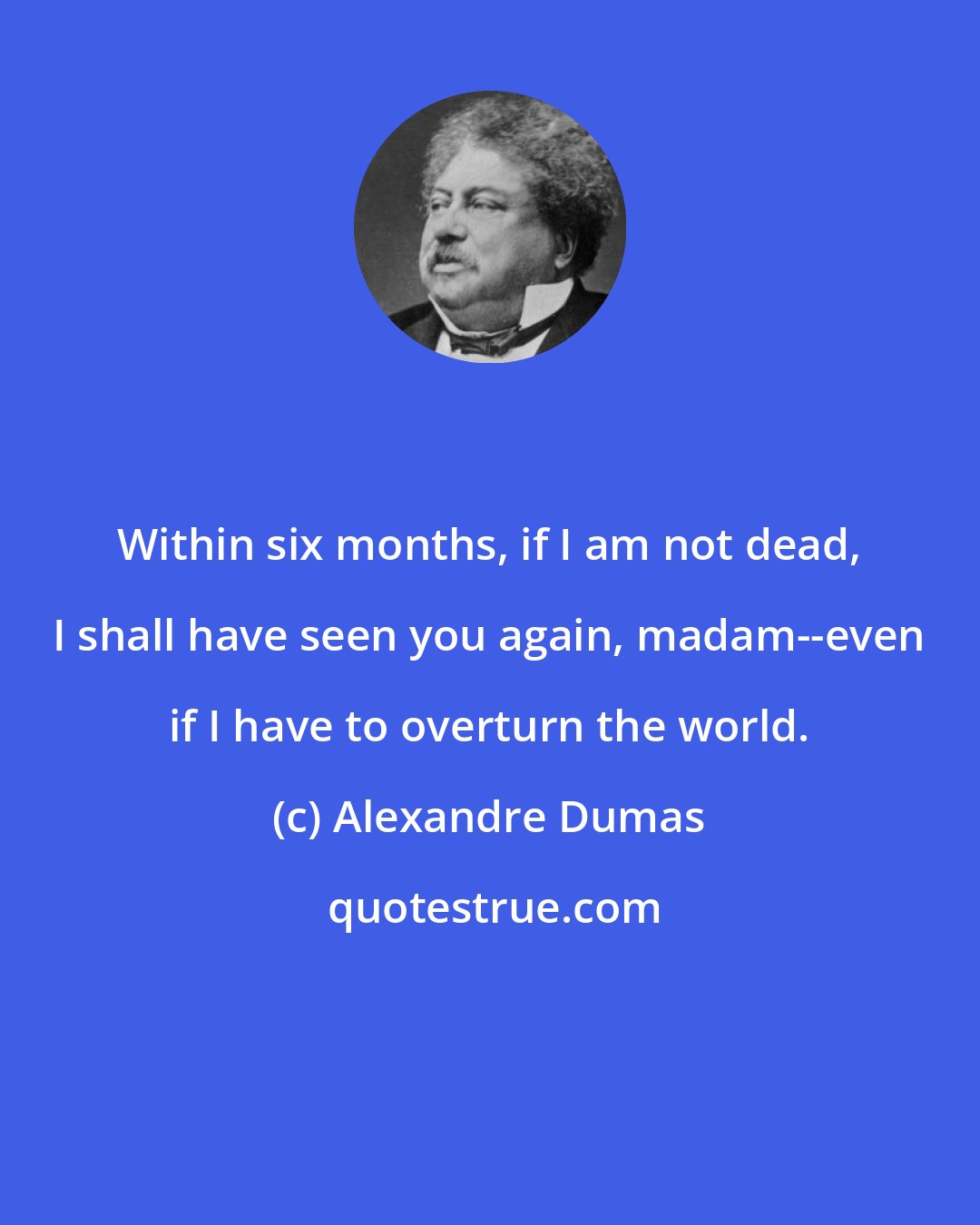 Alexandre Dumas: Within six months, if I am not dead, I shall have seen you again, madam--even if I have to overturn the world.