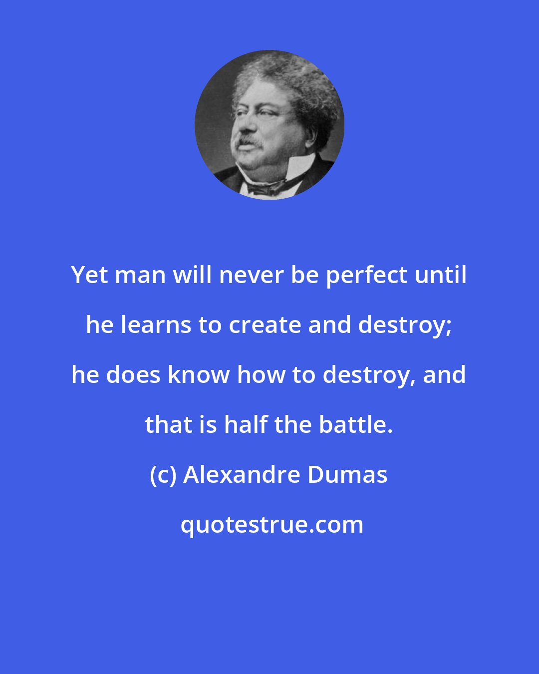 Alexandre Dumas: Yet man will never be perfect until he learns to create and destroy; he does know how to destroy, and that is half the battle.