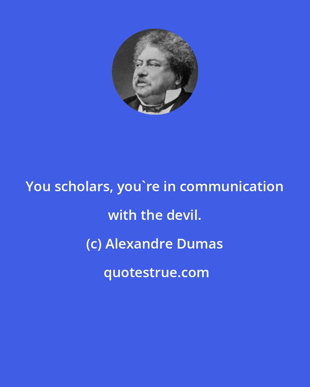 Alexandre Dumas: You scholars, you're in communication with the devil.