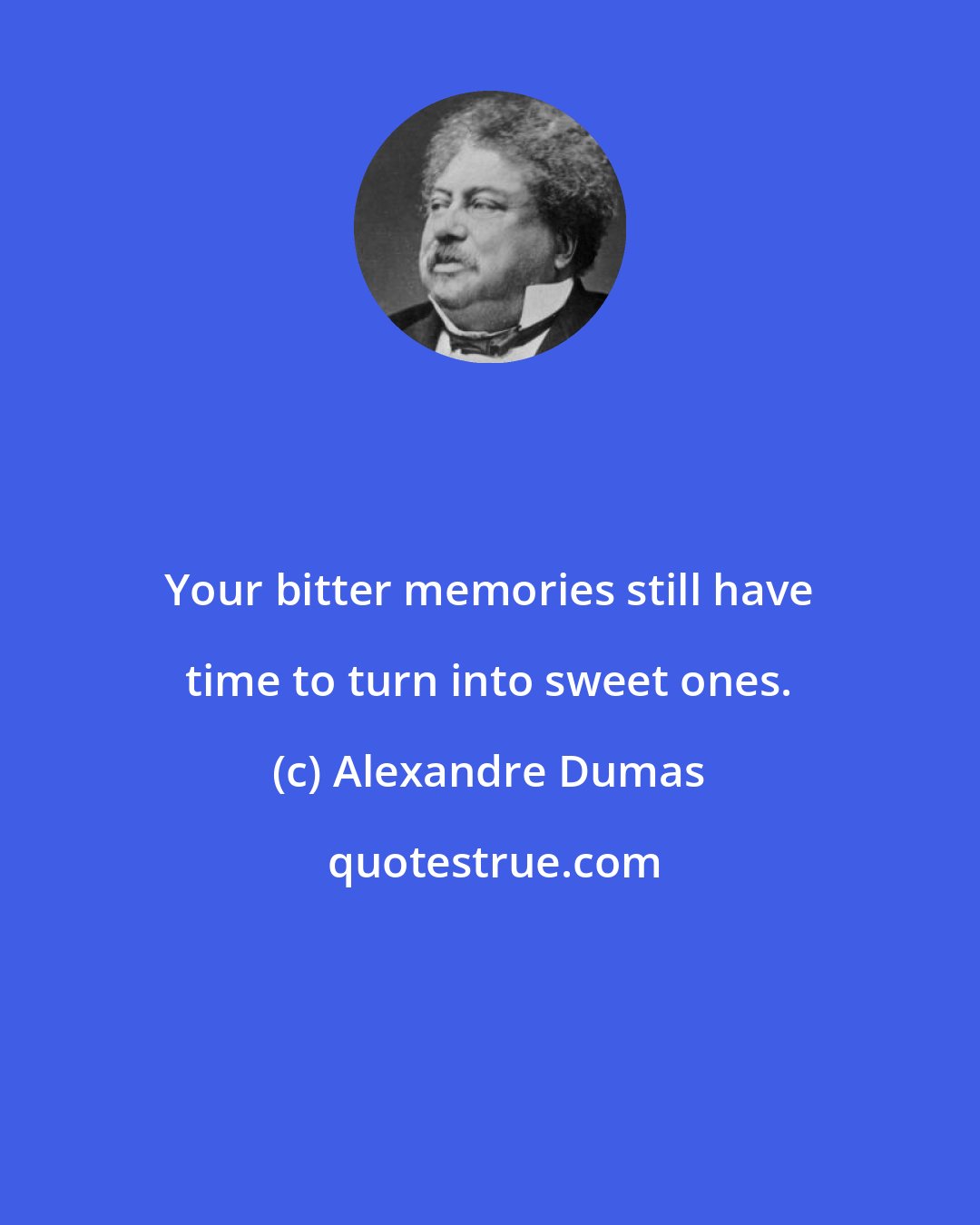 Alexandre Dumas: Your bitter memories still have time to turn into sweet ones.