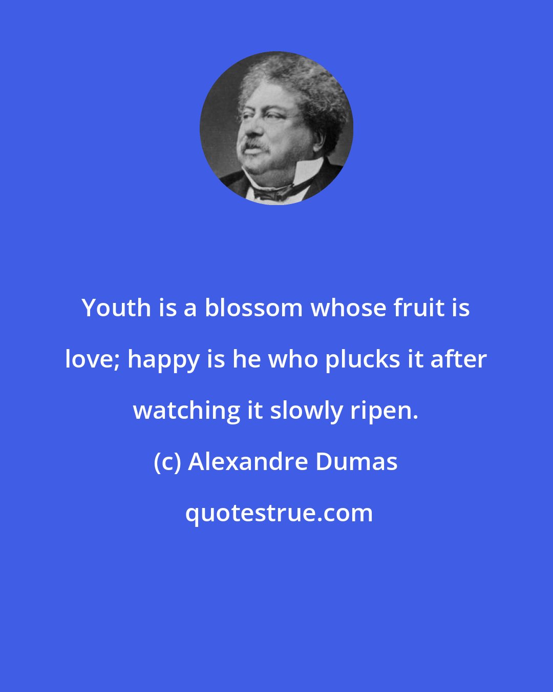 Alexandre Dumas: Youth is a blossom whose fruit is love; happy is he who plucks it after watching it slowly ripen.