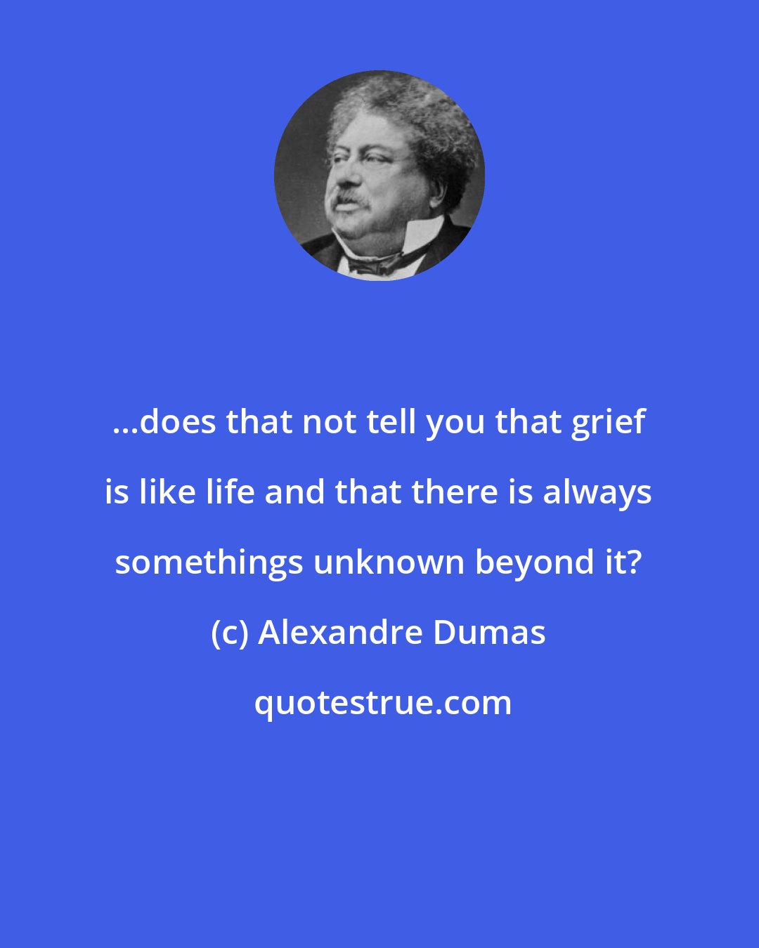 Alexandre Dumas: ...does that not tell you that grief is like life and that there is always somethings unknown beyond it?