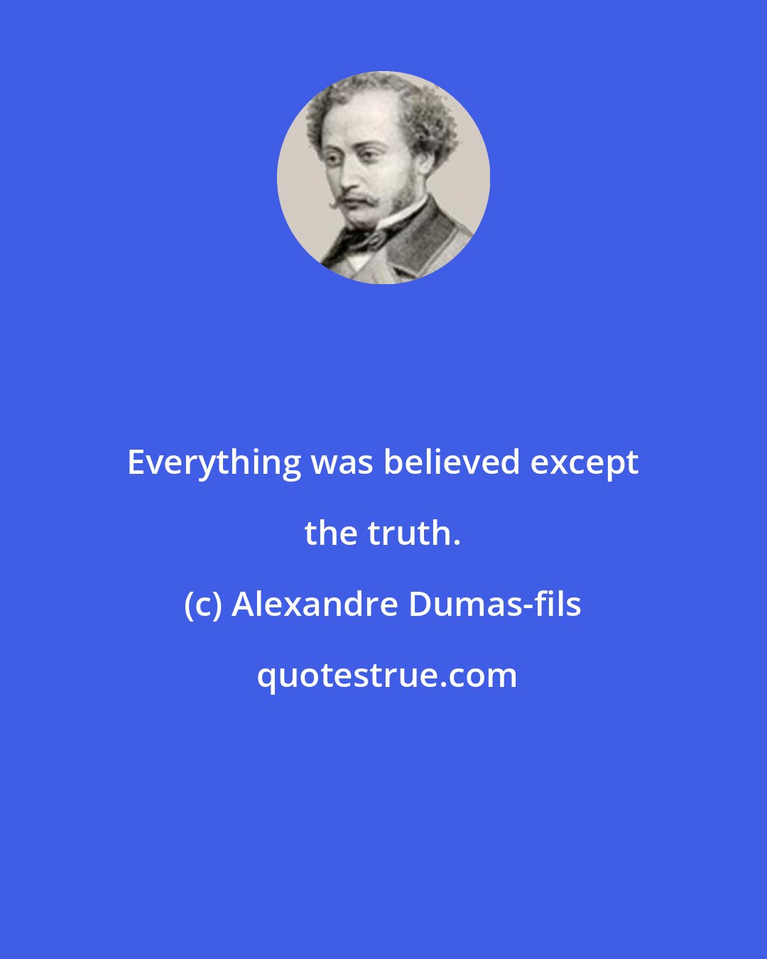 Alexandre Dumas-fils: Everything was believed except the truth.