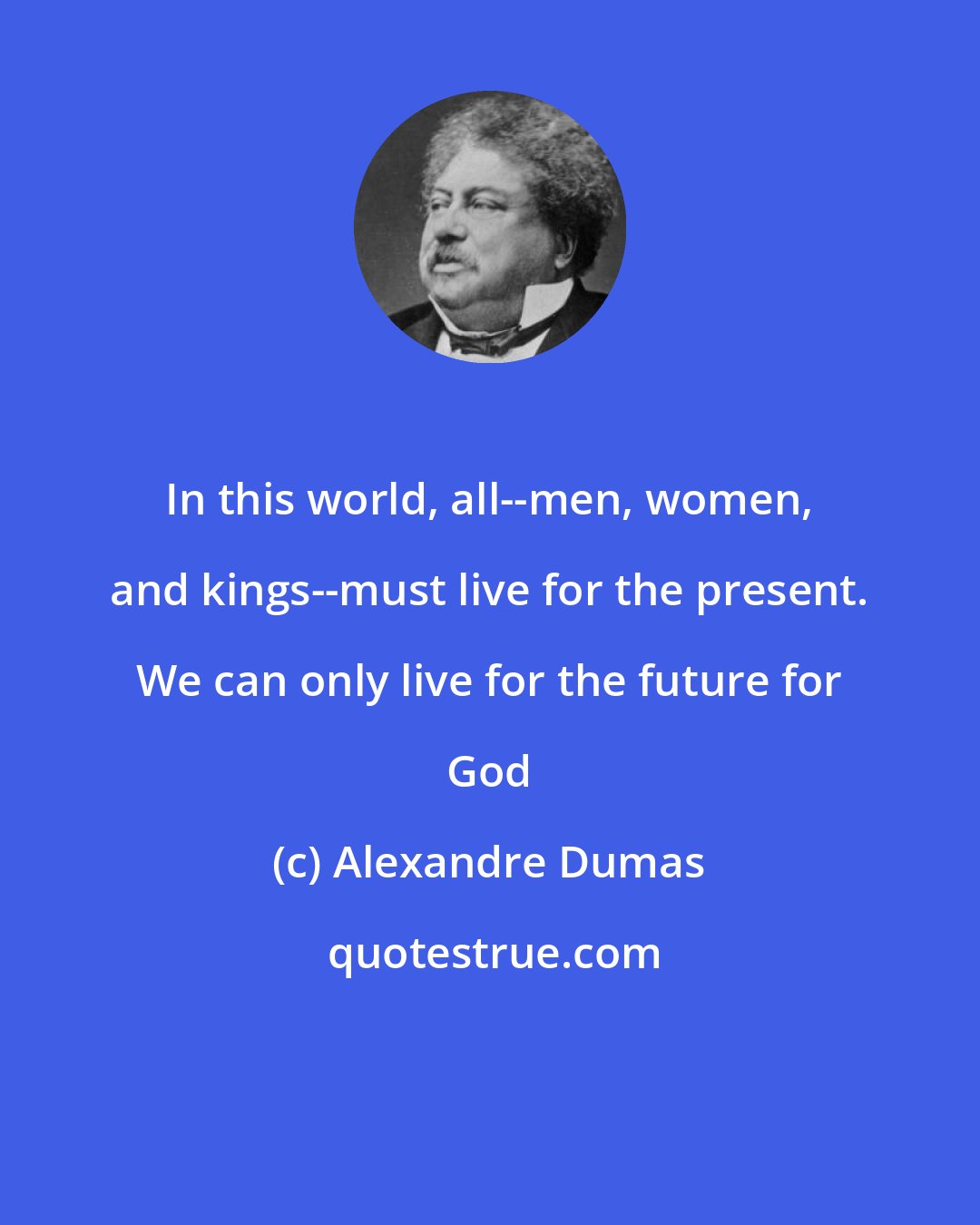 Alexandre Dumas: In this world, all--men, women, and kings--must live for the present. We can only live for the future for God