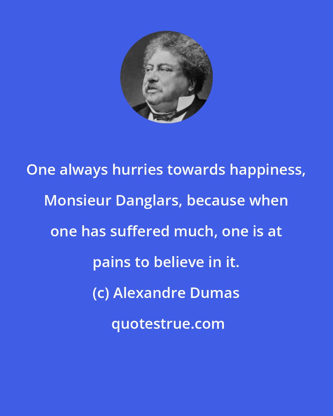 Alexandre Dumas: One always hurries towards happiness, Monsieur Danglars, because when one has suffered much, one is at pains to believe in it.