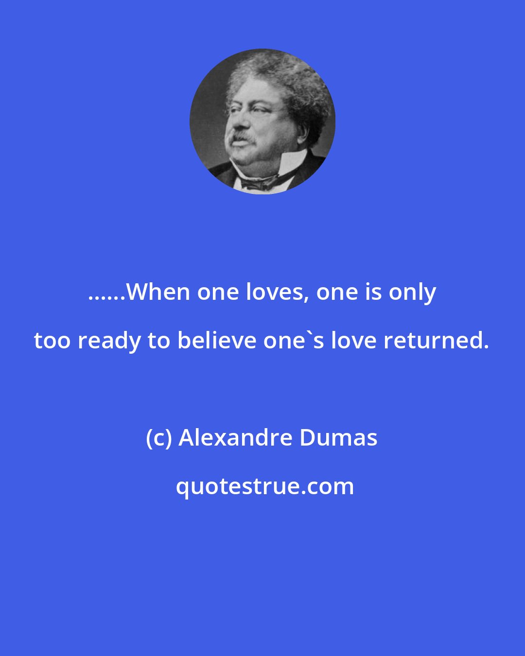 Alexandre Dumas: ......When one loves, one is only too ready to believe one's love returned.