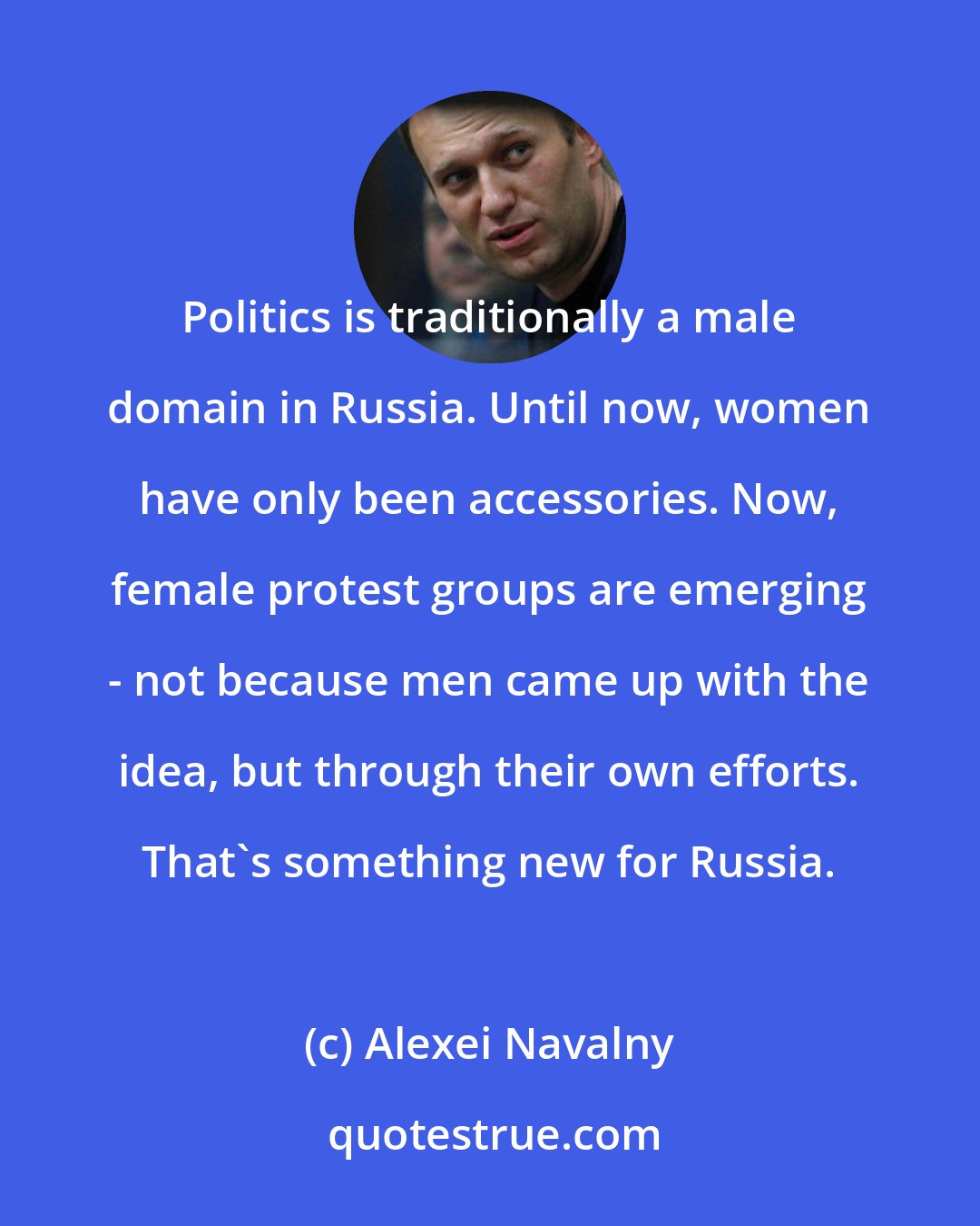 Alexei Navalny: Politics is traditionally a male domain in Russia. Until now, women have only been accessories. Now, female protest groups are emerging - not because men came up with the idea, but through their own efforts. That's something new for Russia.