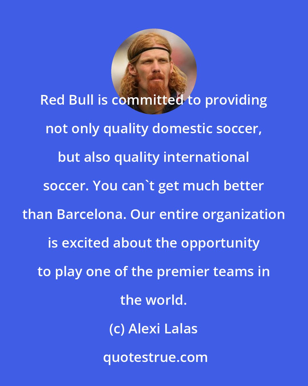 Alexi Lalas: Red Bull is committed to providing not only quality domestic soccer, but also quality international soccer. You can't get much better than Barcelona. Our entire organization is excited about the opportunity to play one of the premier teams in the world.