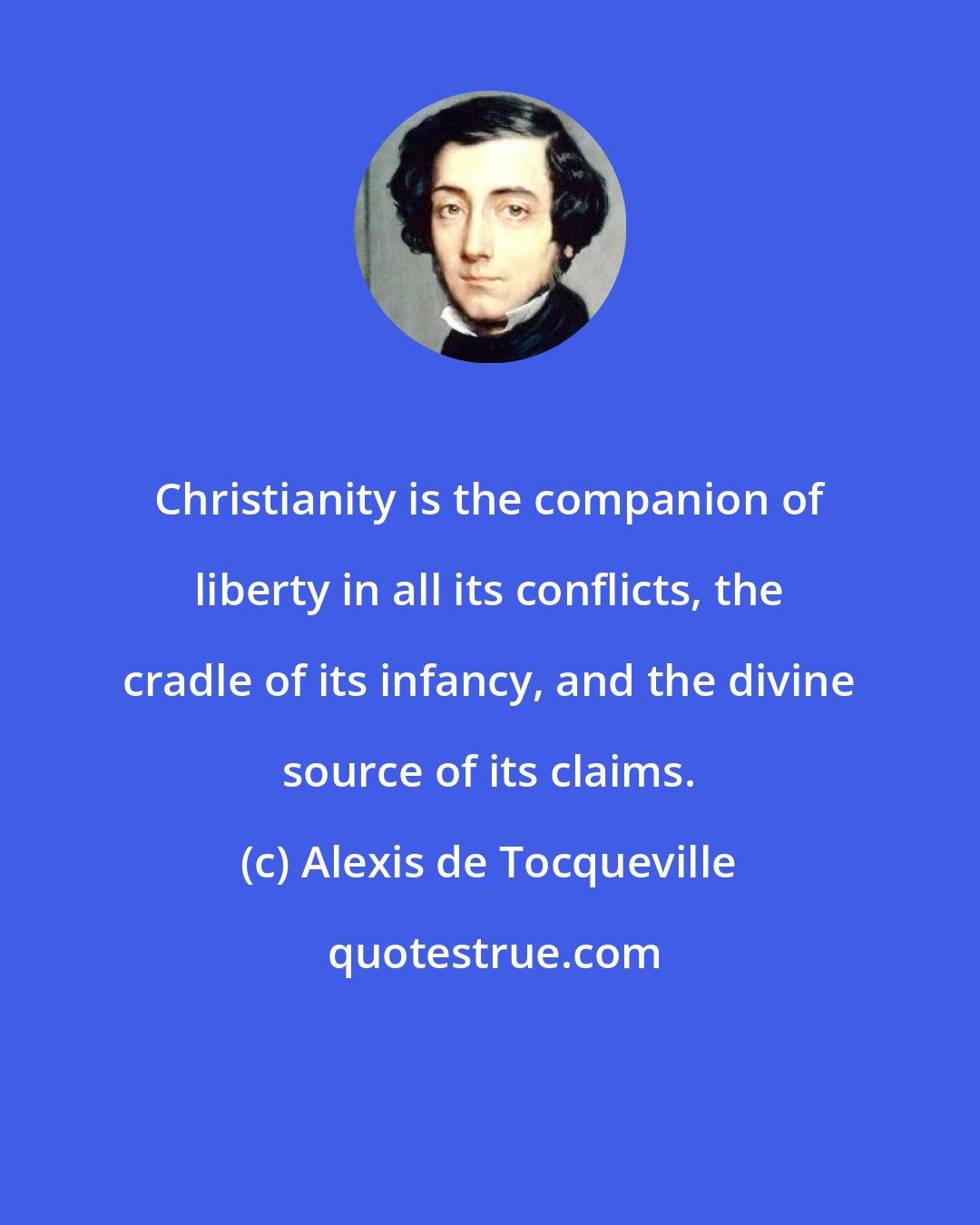 Alexis de Tocqueville: Christianity is the companion of liberty in all its conflicts, the cradle of its infancy, and the divine source of its claims.