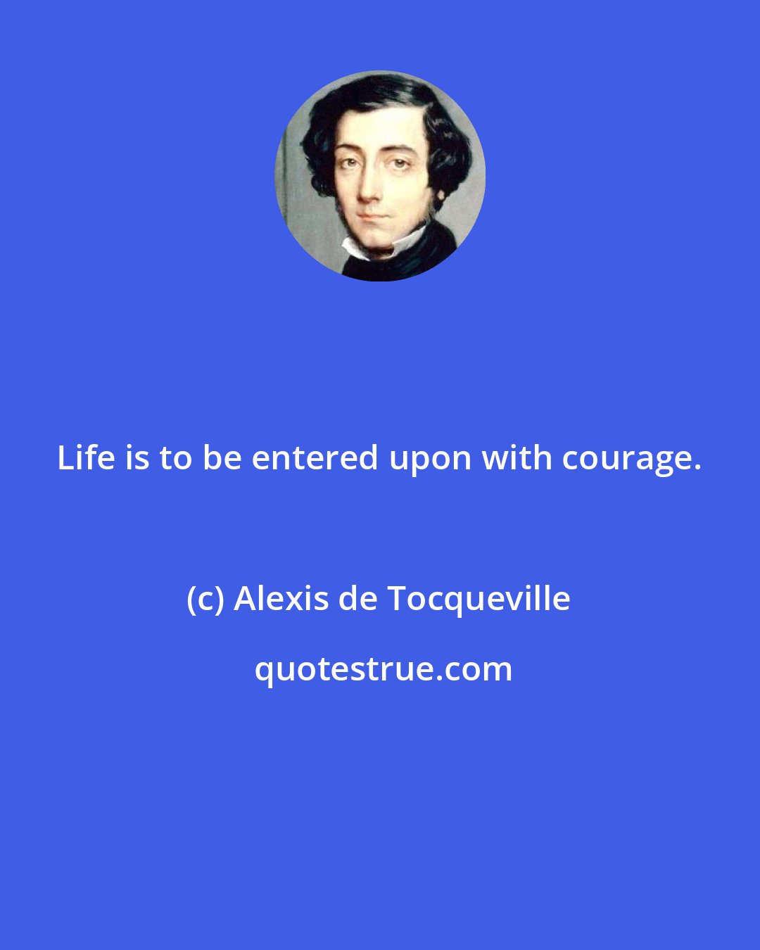 Alexis de Tocqueville: Life is to be entered upon with courage.