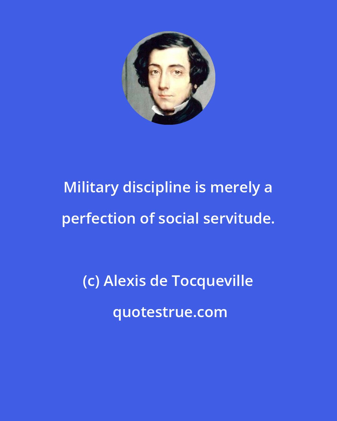 Alexis de Tocqueville: Military discipline is merely a perfection of social servitude.