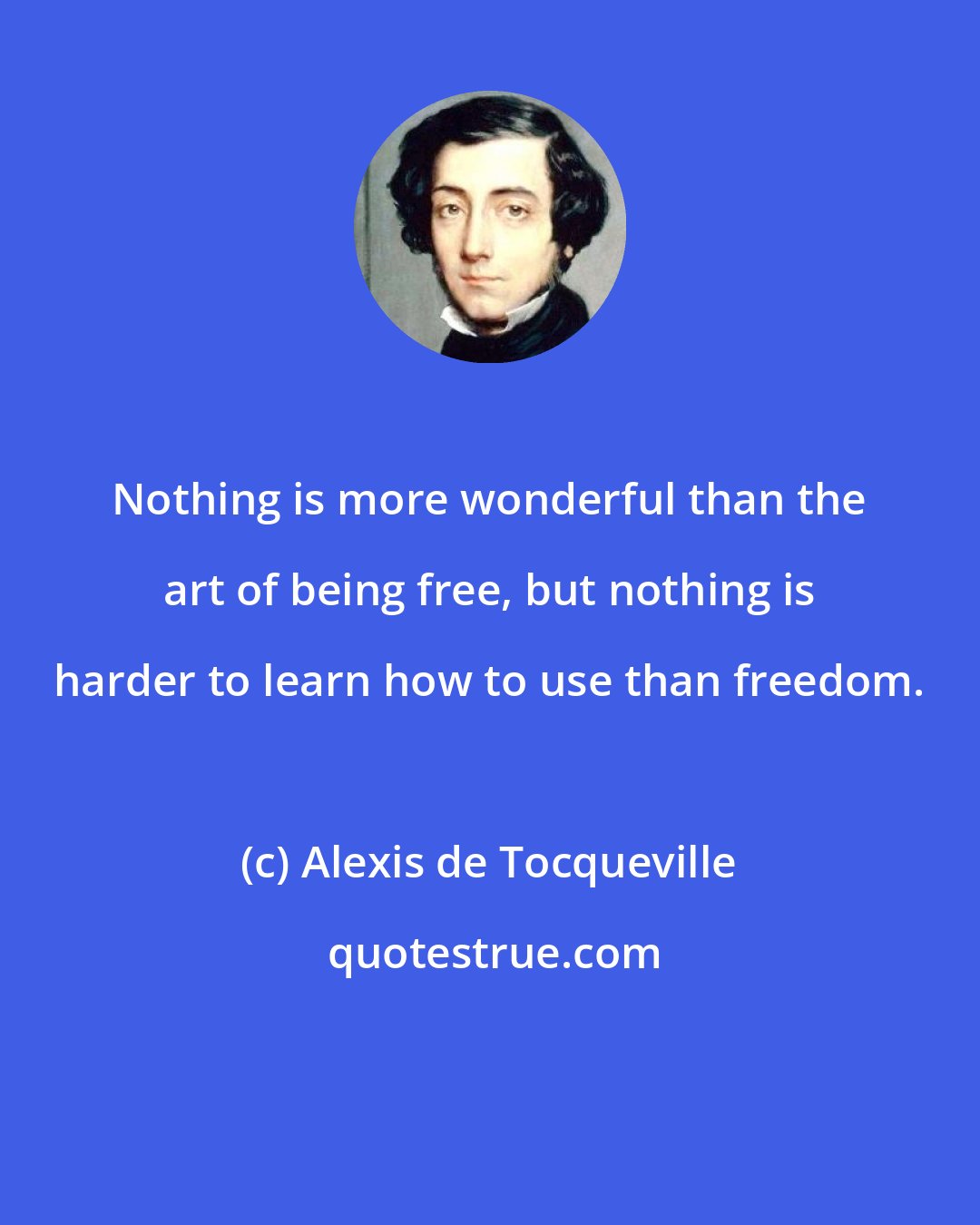 Alexis de Tocqueville: Nothing is more wonderful than the art of being free, but nothing is harder to learn how to use than freedom.