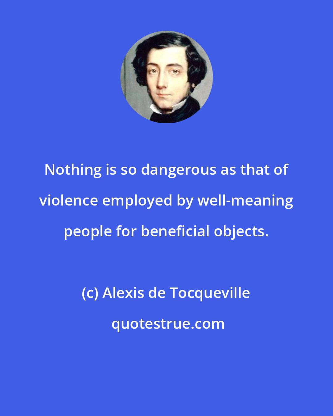 Alexis de Tocqueville: Nothing is so dangerous as that of violence employed by well-meaning people for beneficial objects.
