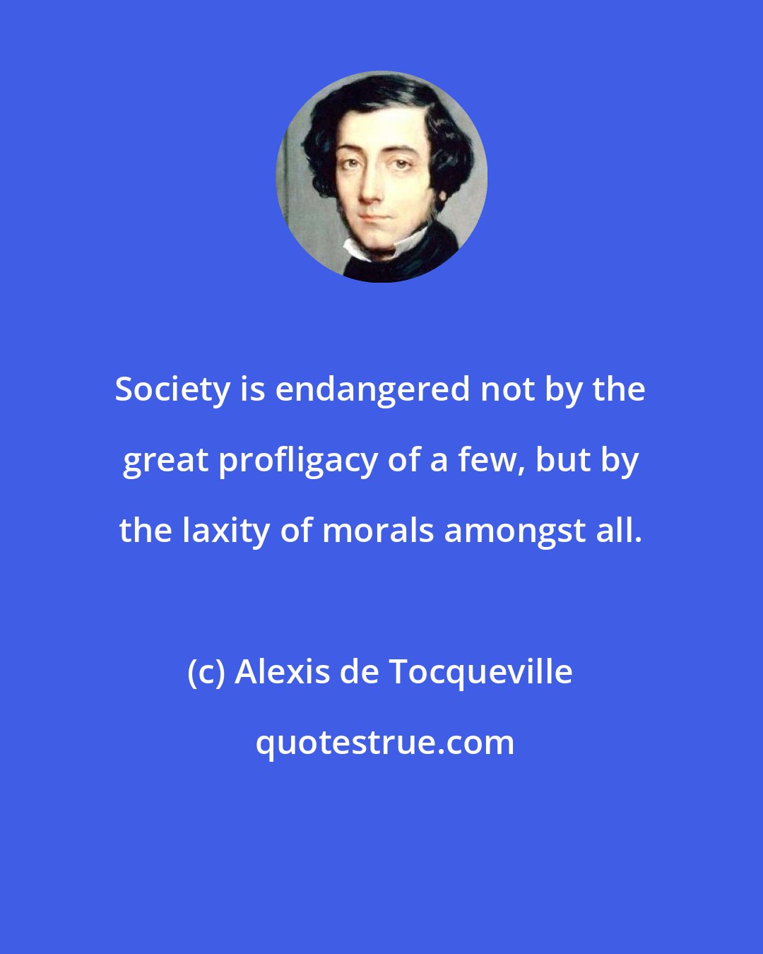 Alexis de Tocqueville: Society is endangered not by the great profligacy of a few, but by the laxity of morals amongst all.