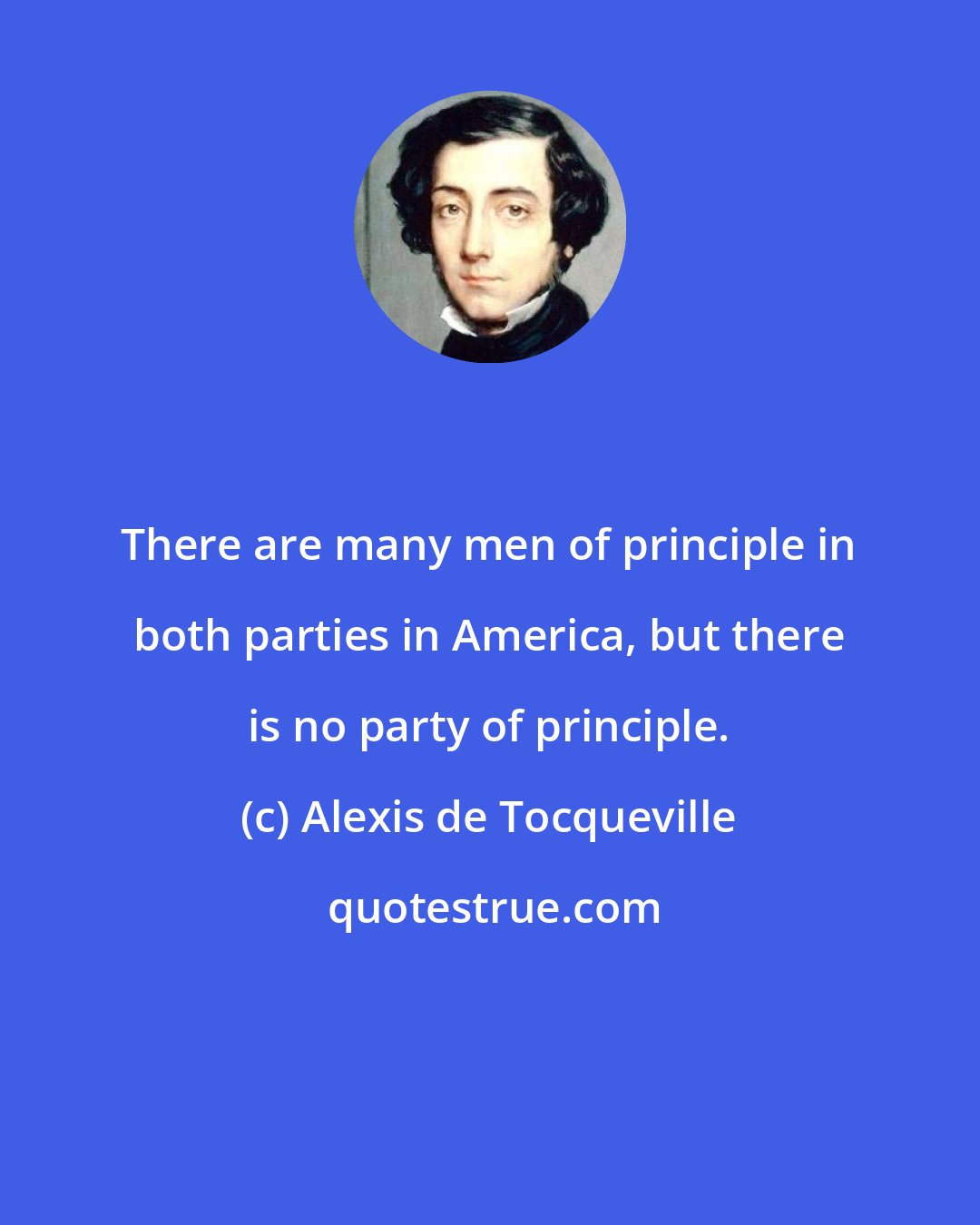 Alexis de Tocqueville: There are many men of principle in both parties in America, but there is no party of principle.