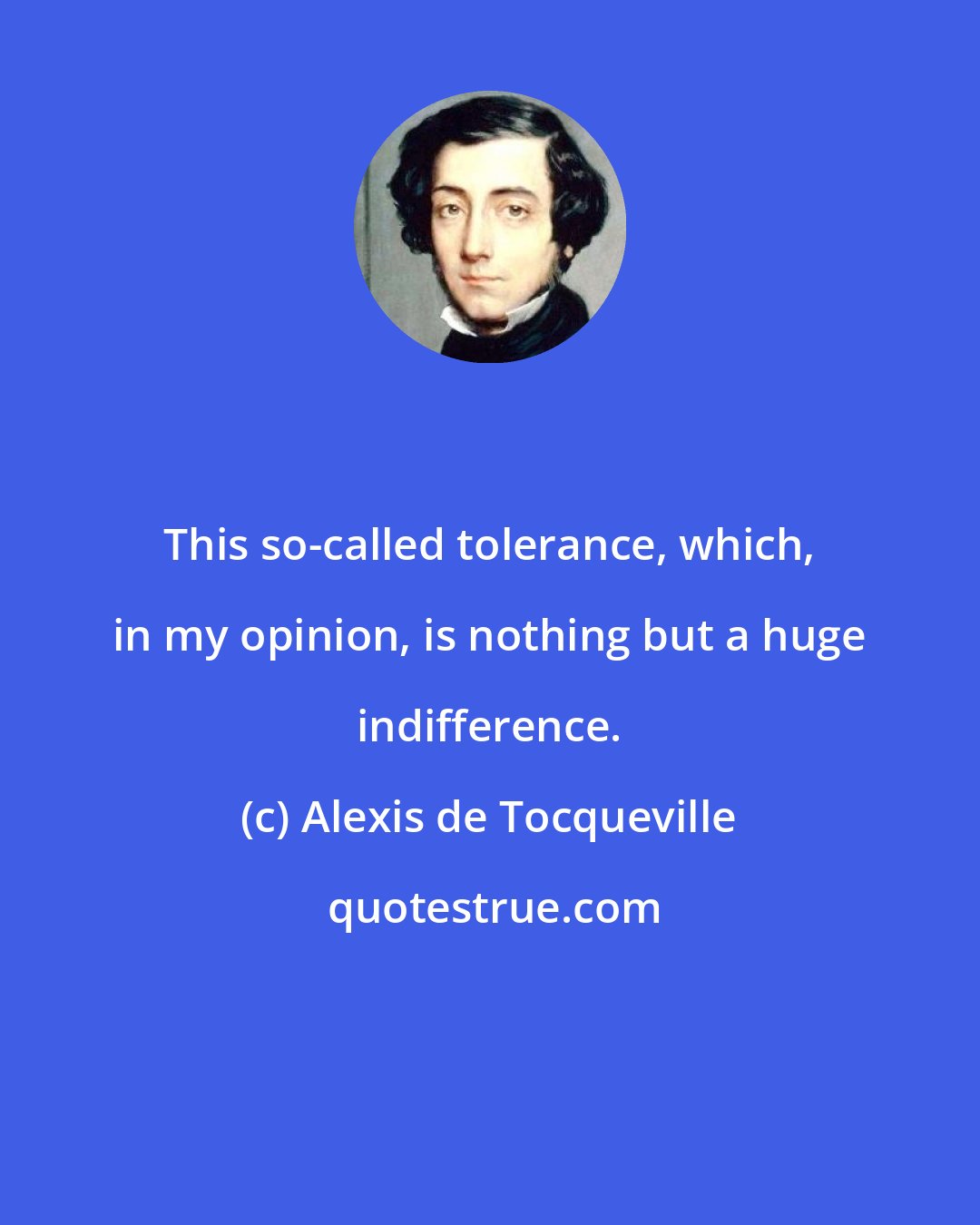 Alexis de Tocqueville: This so-called tolerance, which, in my opinion, is nothing but a huge indifference.