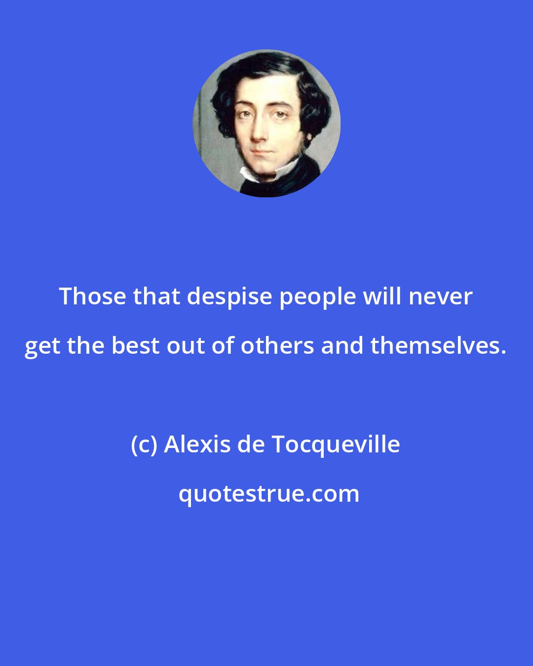 Alexis de Tocqueville: Those that despise people will never get the best out of others and themselves.