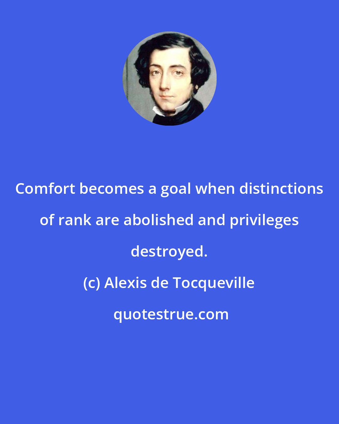 Alexis de Tocqueville: Comfort becomes a goal when distinctions of rank are abolished and privileges destroyed.