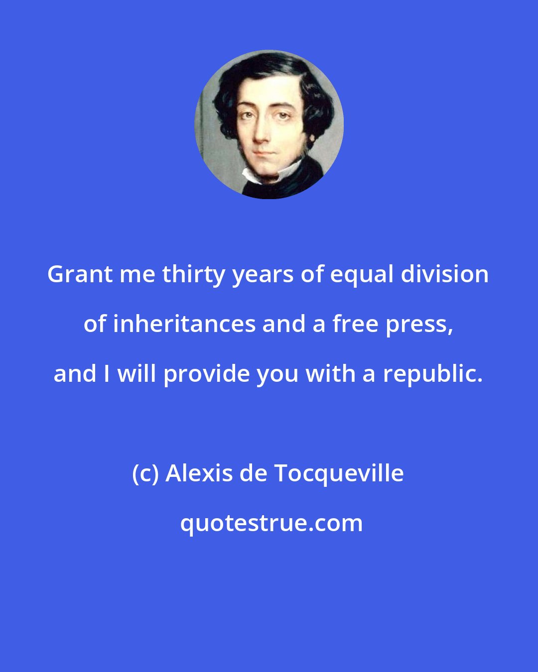 Alexis de Tocqueville: Grant me thirty years of equal division of inheritances and a free press, and I will provide you with a republic.