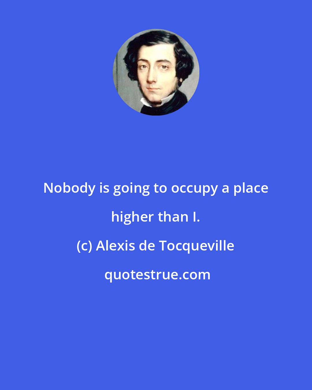 Alexis de Tocqueville: Nobody is going to occupy a place higher than I.