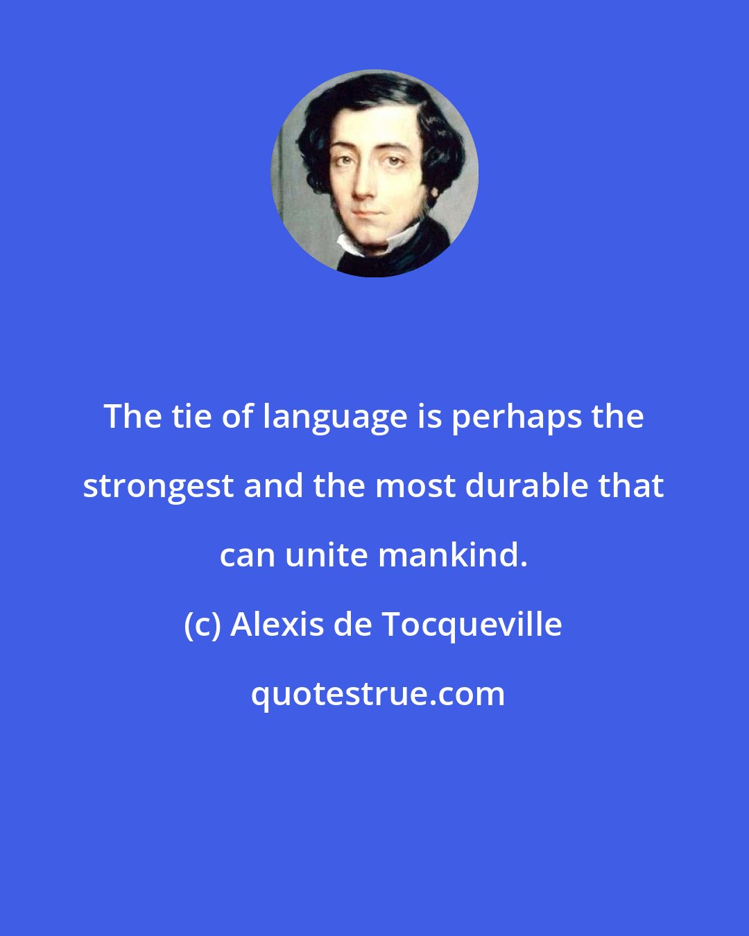 Alexis de Tocqueville: The tie of language is perhaps the strongest and the most durable that can unite mankind.