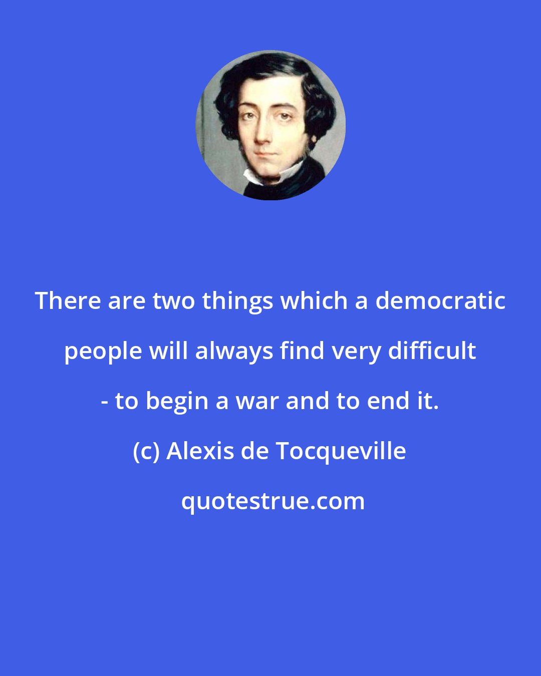 Alexis de Tocqueville: There are two things which a democratic people will always find very difficult - to begin a war and to end it.