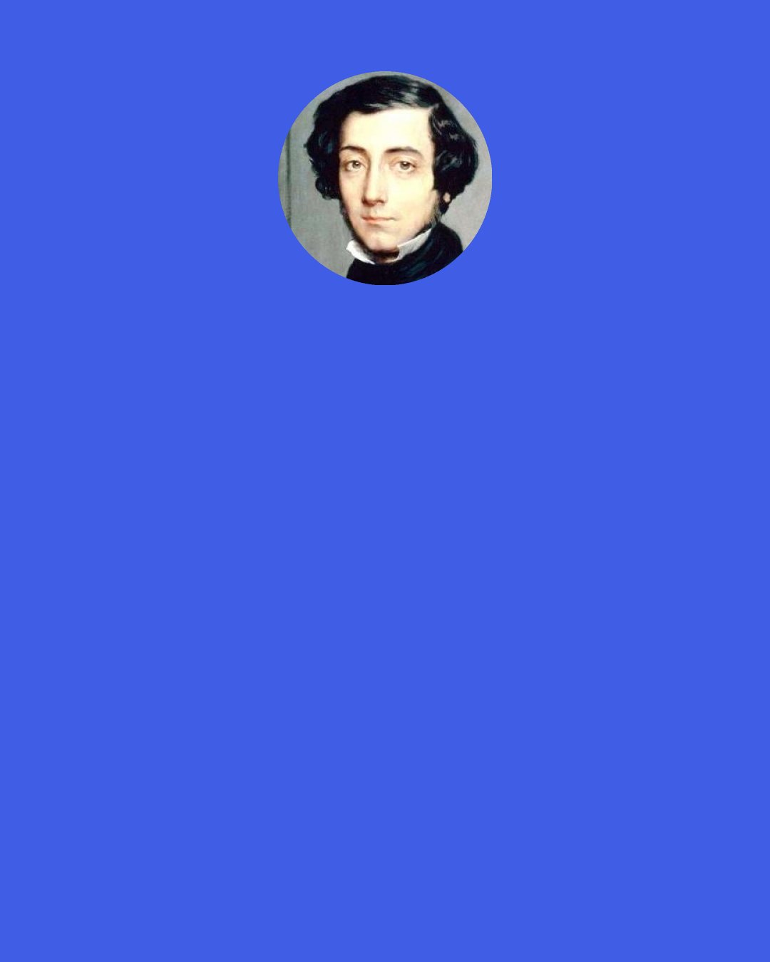 Alexis de Tocqueville: When an opinion has taken root in a democracy and established itself in the minds of the majority, it afterward persists by itself, needing no effort to maintain it since no one attacks it.
 “Those who at first rejected it as false come in the end to adopt it as accepted, and even those who still at the bottom of their hearts oppose it keep their views to themselves, taking
 great care to avoid a dangerous and futile contest.