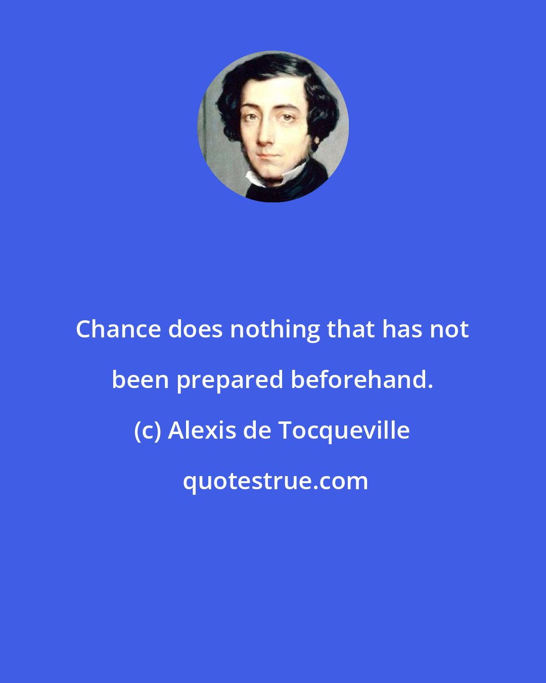 Alexis de Tocqueville: Chance does nothing that has not been prepared beforehand.