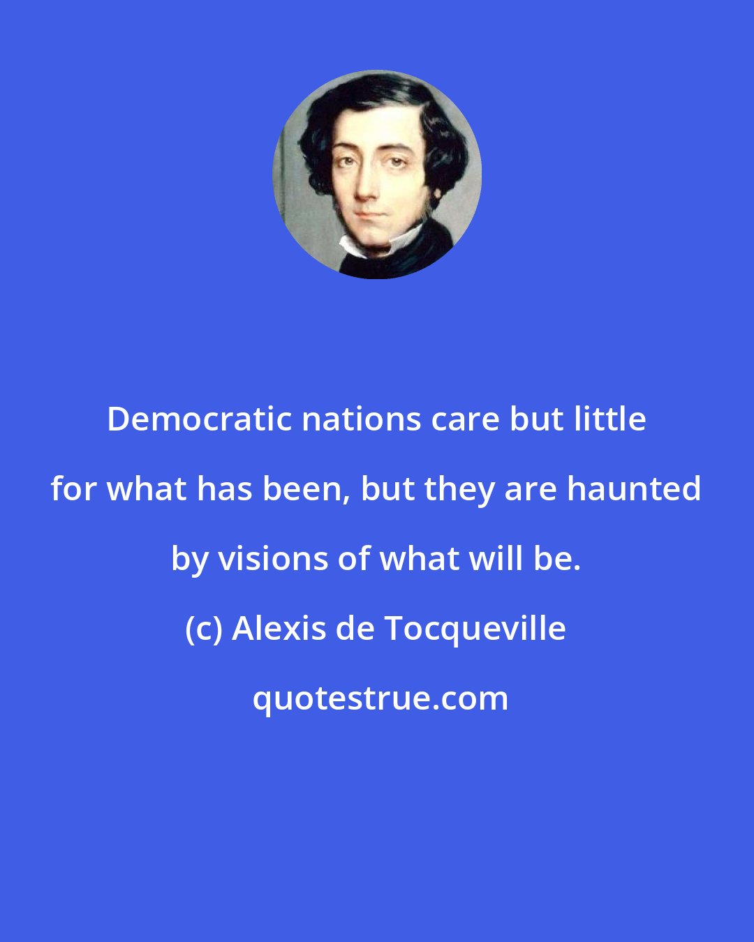 Alexis de Tocqueville: Democratic nations care but little for what has been, but they are haunted by visions of what will be.