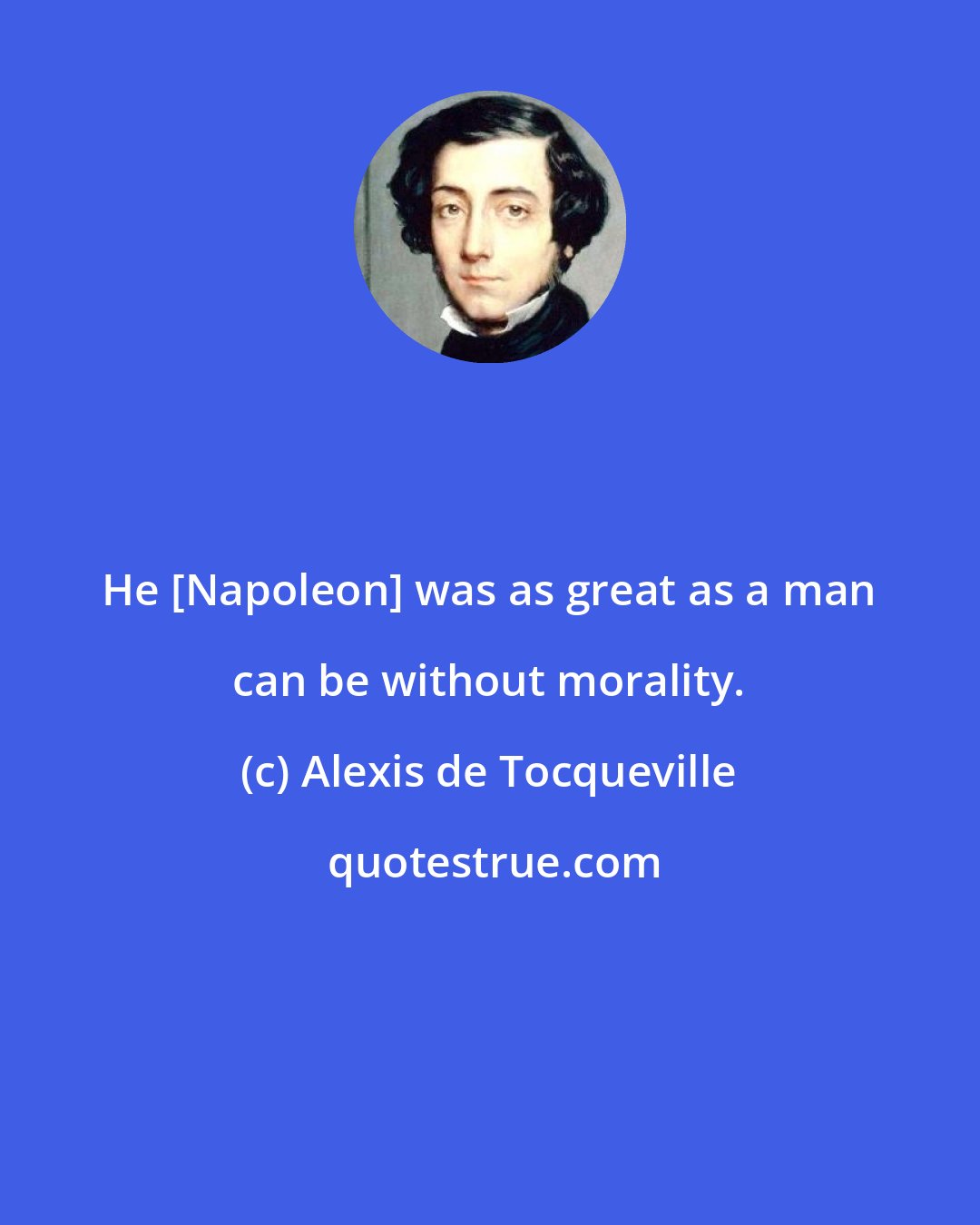 Alexis de Tocqueville: He [Napoleon] was as great as a man can be without morality.