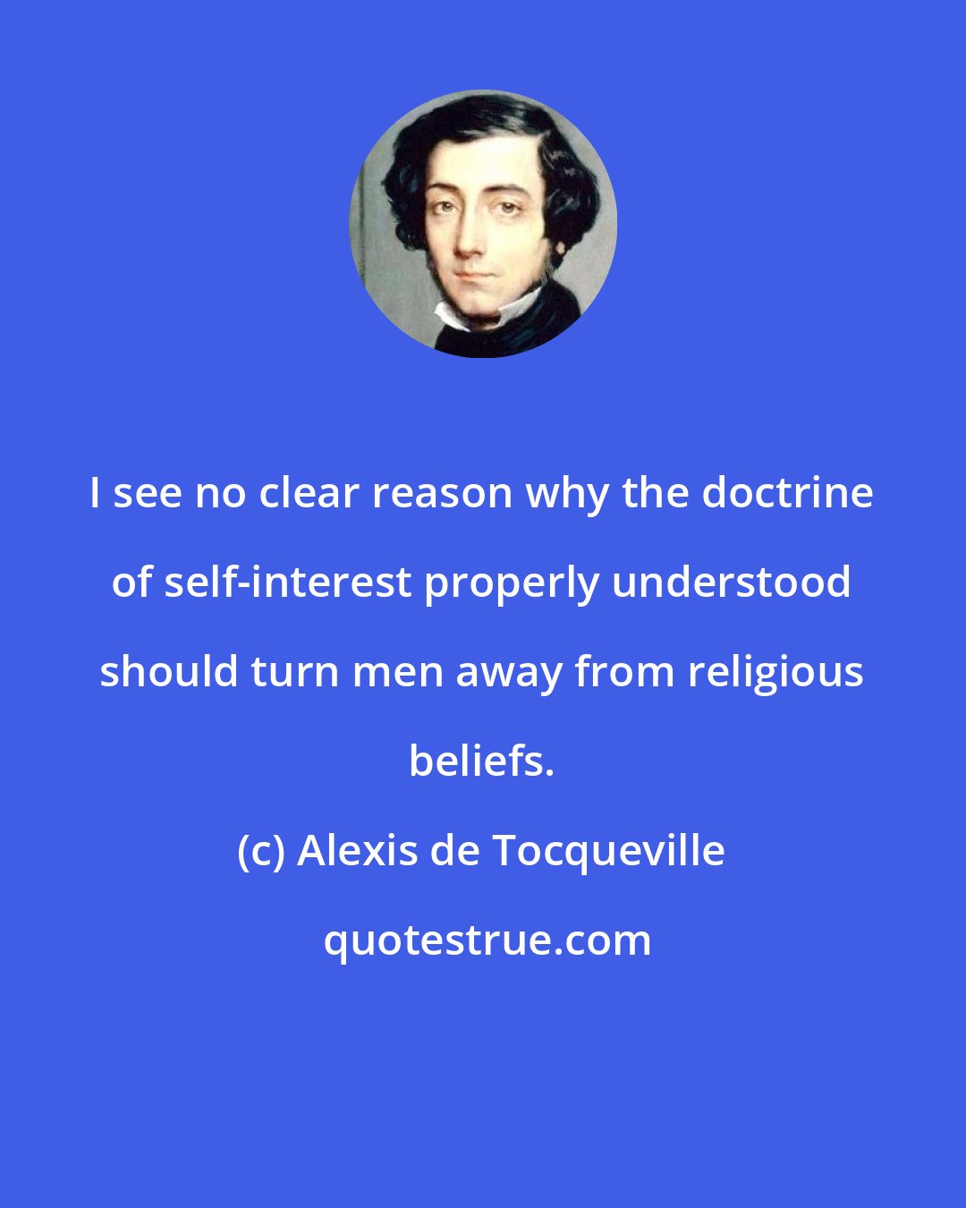 Alexis de Tocqueville: I see no clear reason why the doctrine of self-interest properly understood should turn men away from religious beliefs.