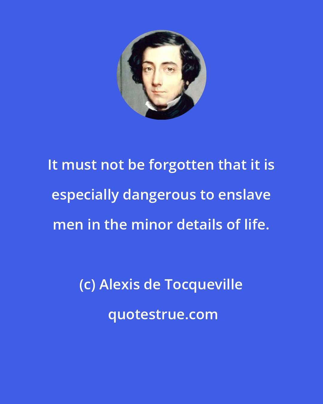 Alexis de Tocqueville: It must not be forgotten that it is especially dangerous to enslave men in the minor details of life.