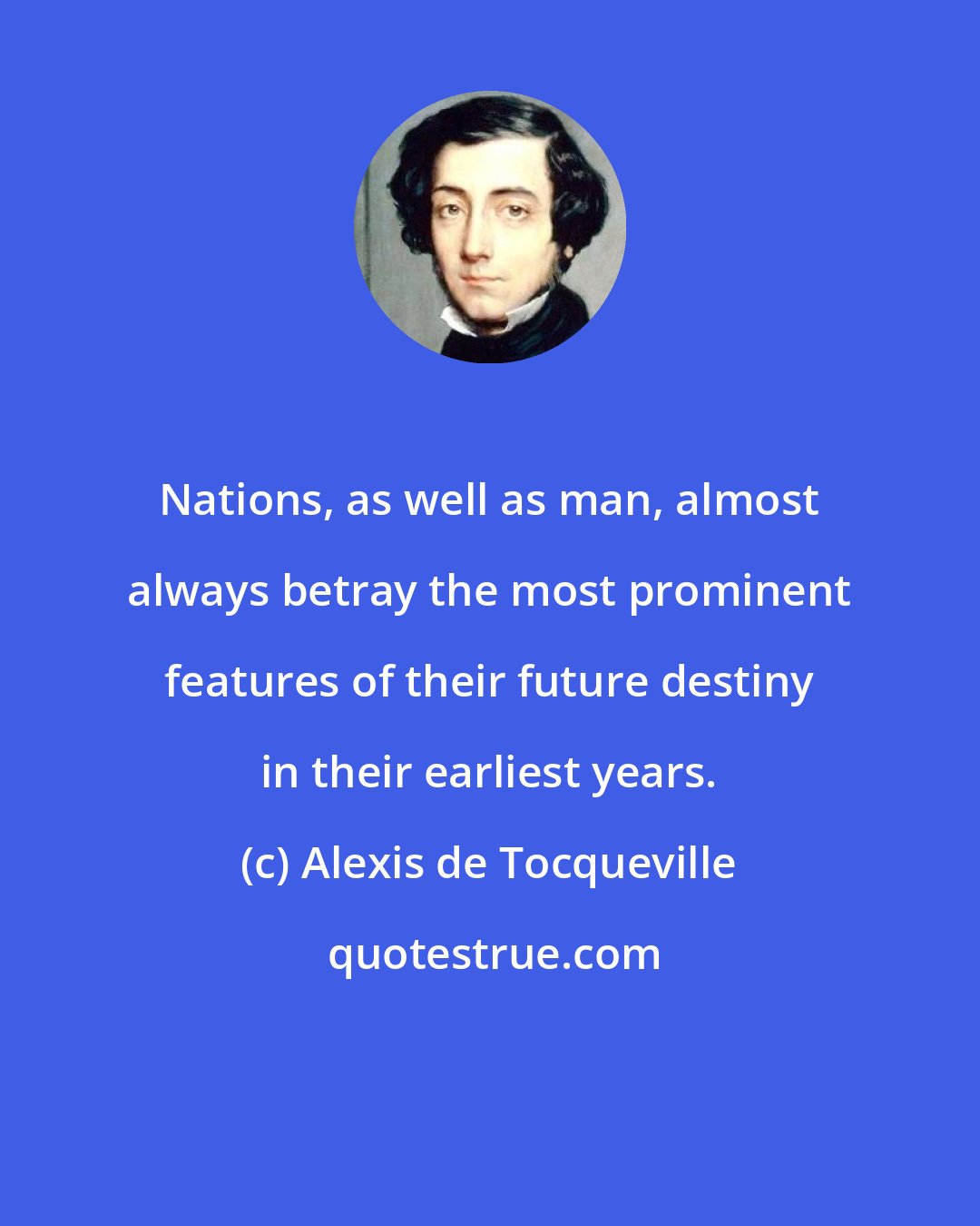 Alexis de Tocqueville: Nations, as well as man, almost always betray the most prominent features of their future destiny in their earliest years.