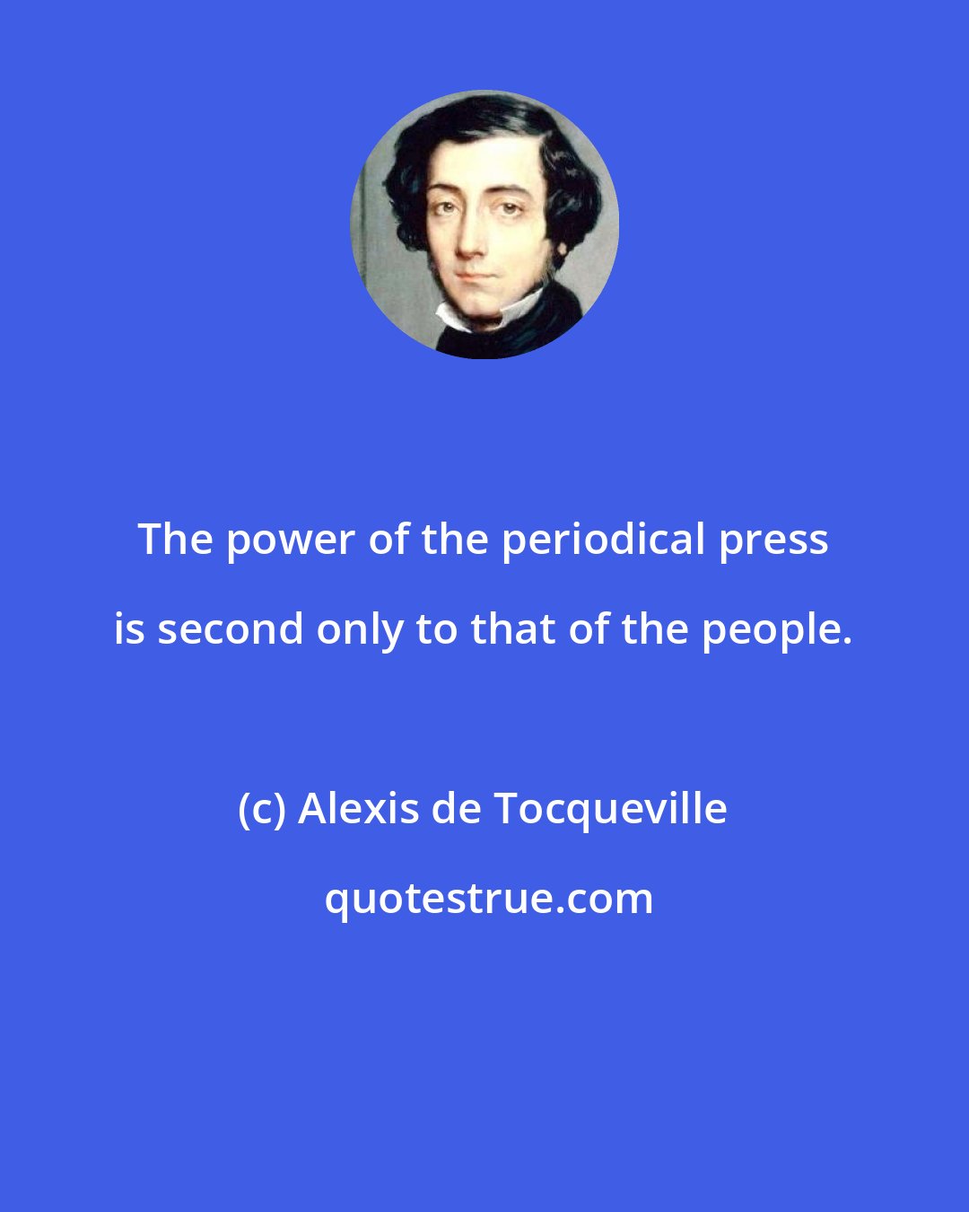 Alexis de Tocqueville: The power of the periodical press is second only to that of the people.