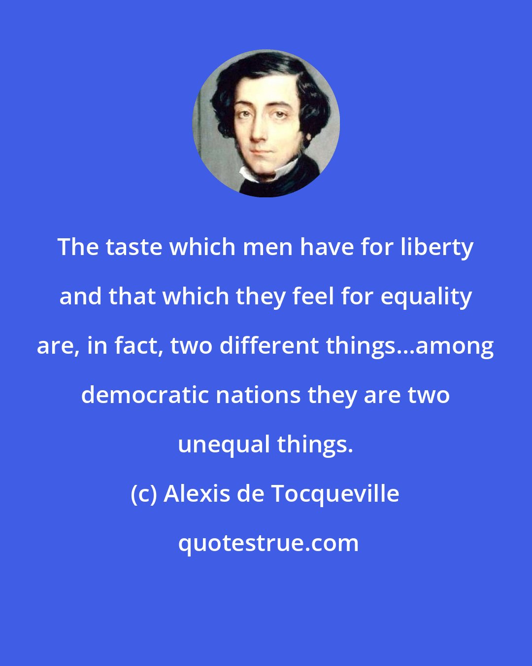 Alexis de Tocqueville: The taste which men have for liberty and that which they feel for equality are, in fact, two different things...among democratic nations they are two unequal things.