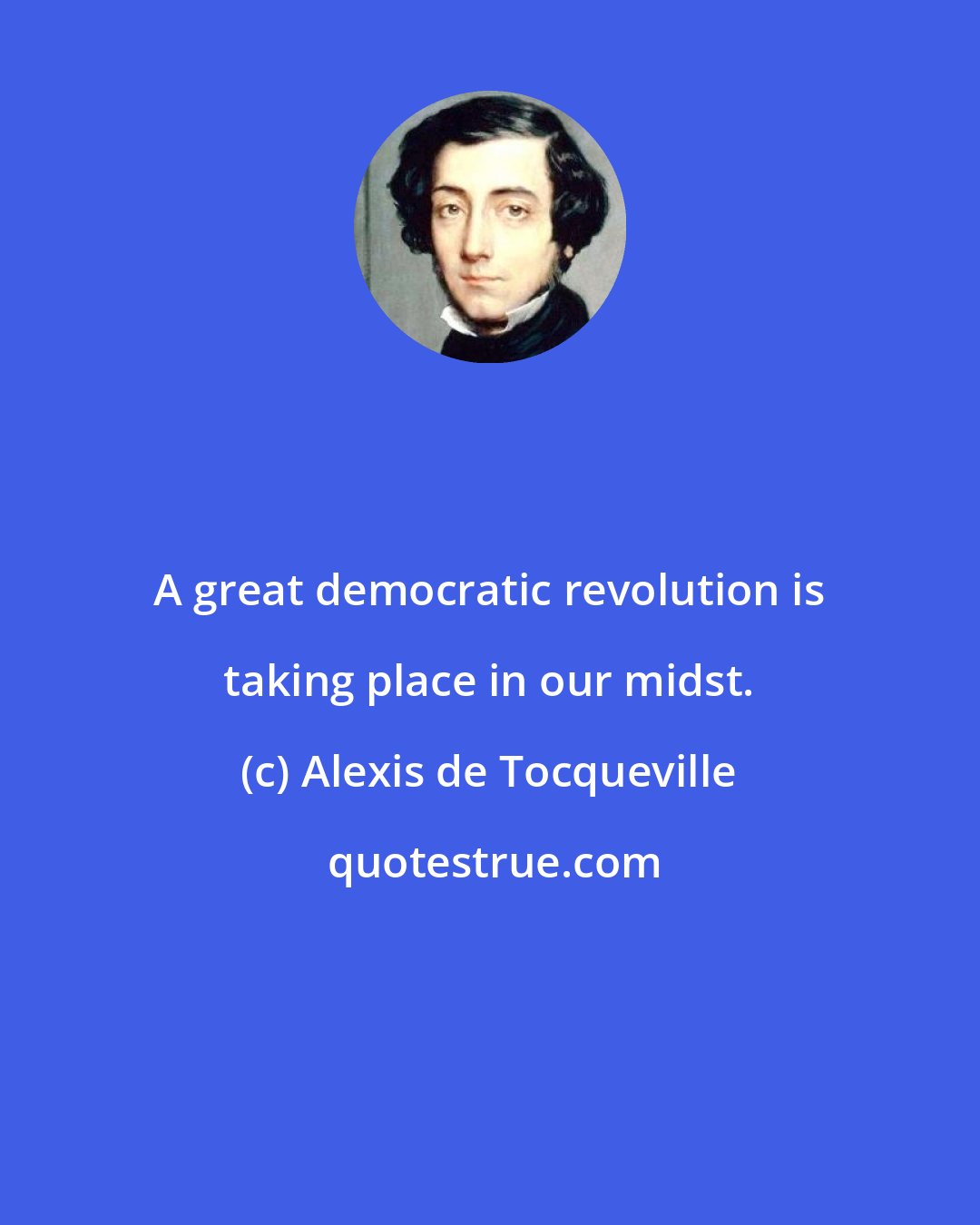 Alexis de Tocqueville: A great democratic revolution is taking place in our midst.