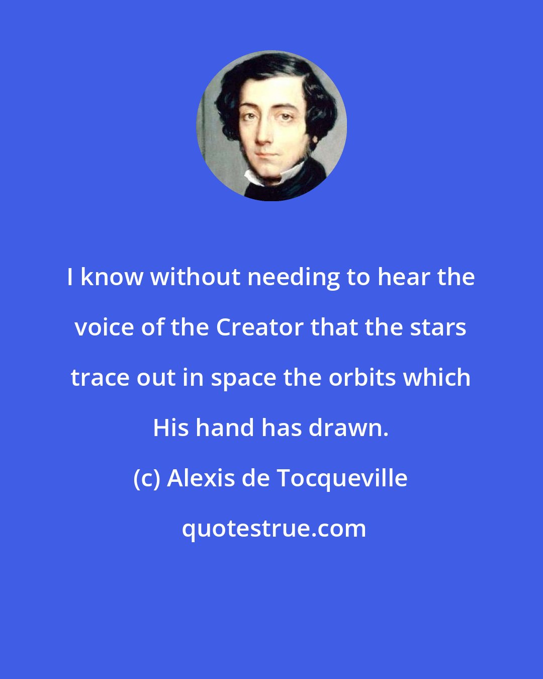 Alexis de Tocqueville: I know without needing to hear the voice of the Creator that the stars trace out in space the orbits which His hand has drawn.