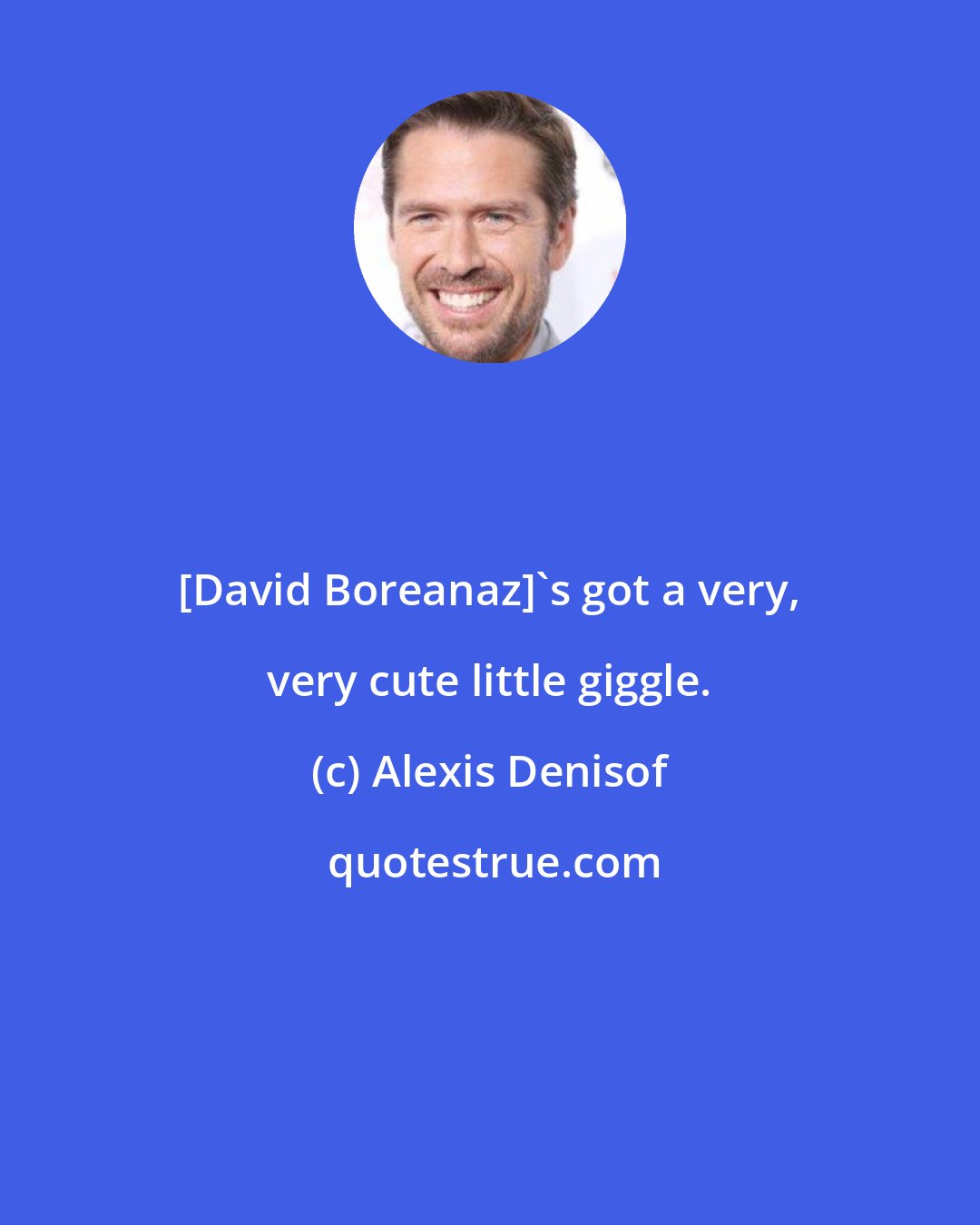 Alexis Denisof: [David Boreanaz]'s got a very, very cute little giggle.