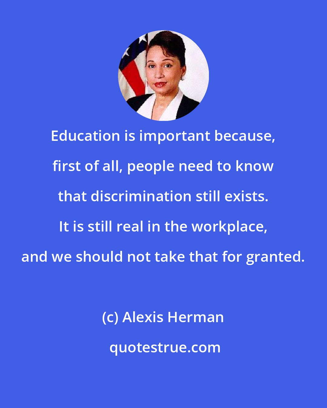 Alexis Herman: Education is important because, first of all, people need to know that discrimination still exists. It is still real in the workplace, and we should not take that for granted.