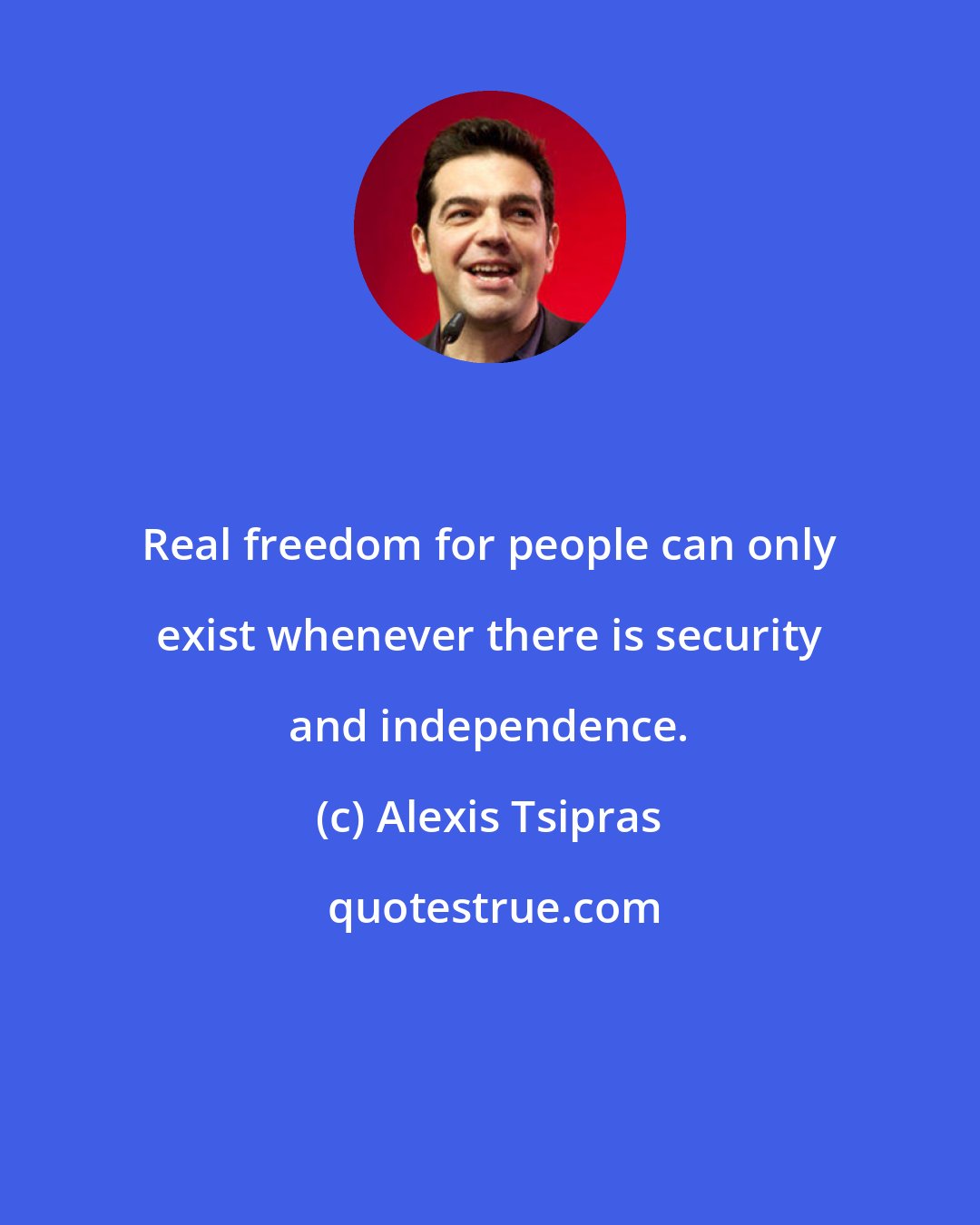 Alexis Tsipras: Real freedom for people can only exist whenever there is security and independence.