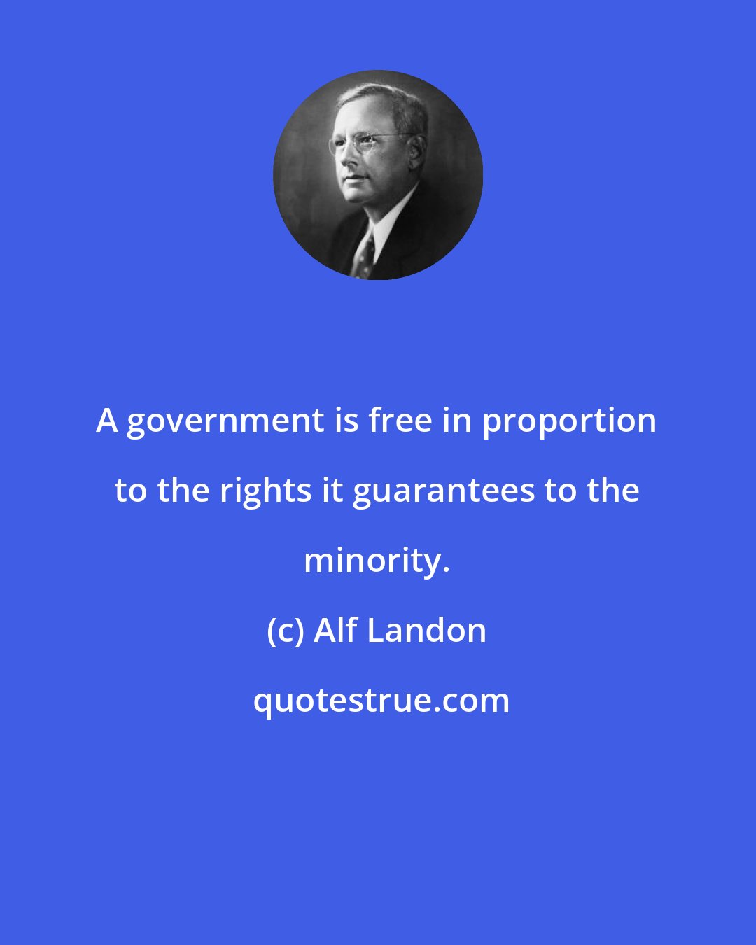 Alf Landon: A government is free in proportion to the rights it guarantees to the minority.