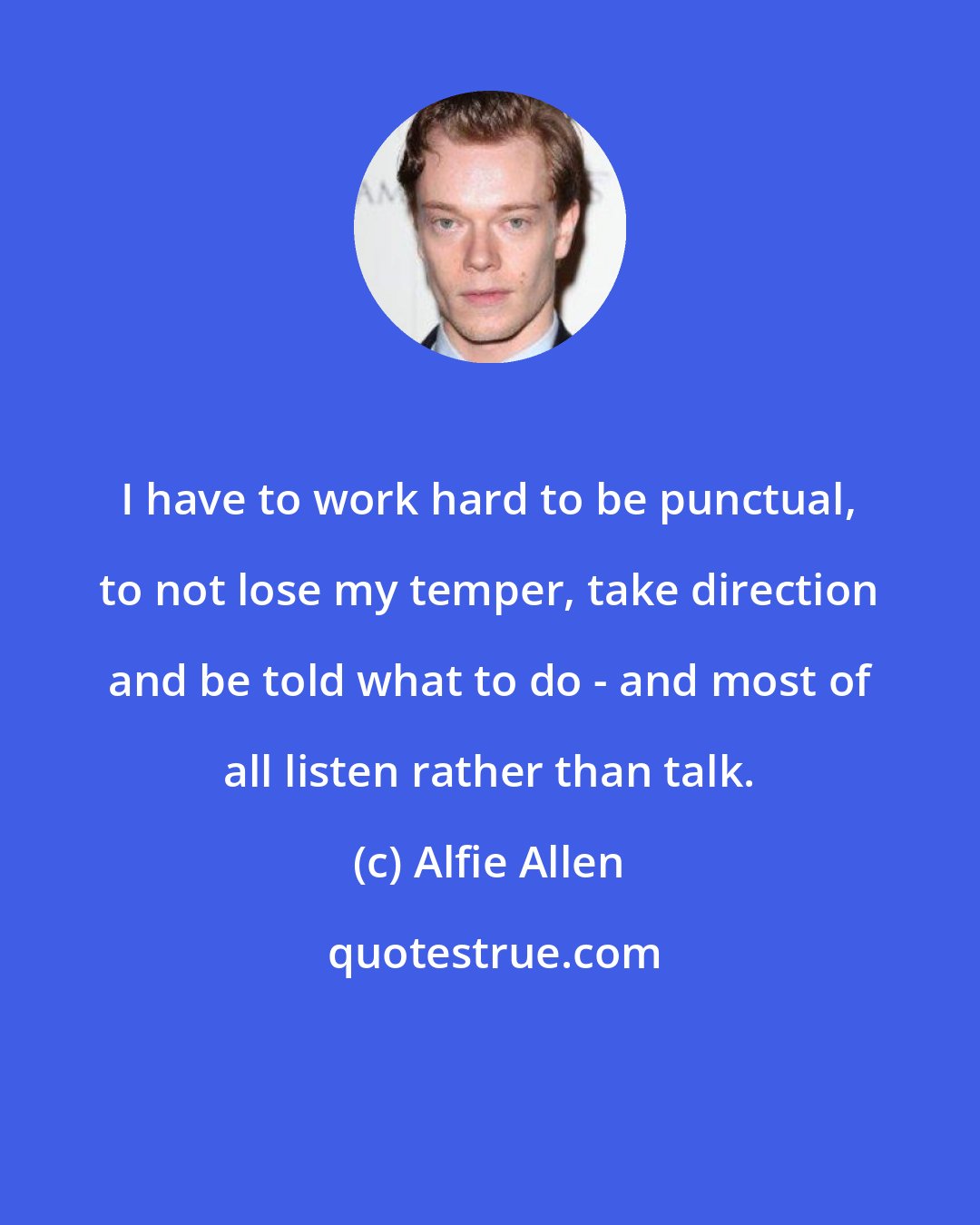 Alfie Allen: I have to work hard to be punctual, to not lose my temper, take direction and be told what to do - and most of all listen rather than talk.