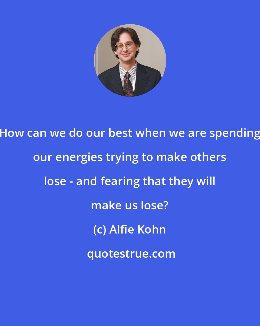 Alfie Kohn: How can we do our best when we are spending our energies trying to make others lose - and fearing that they will make us lose?