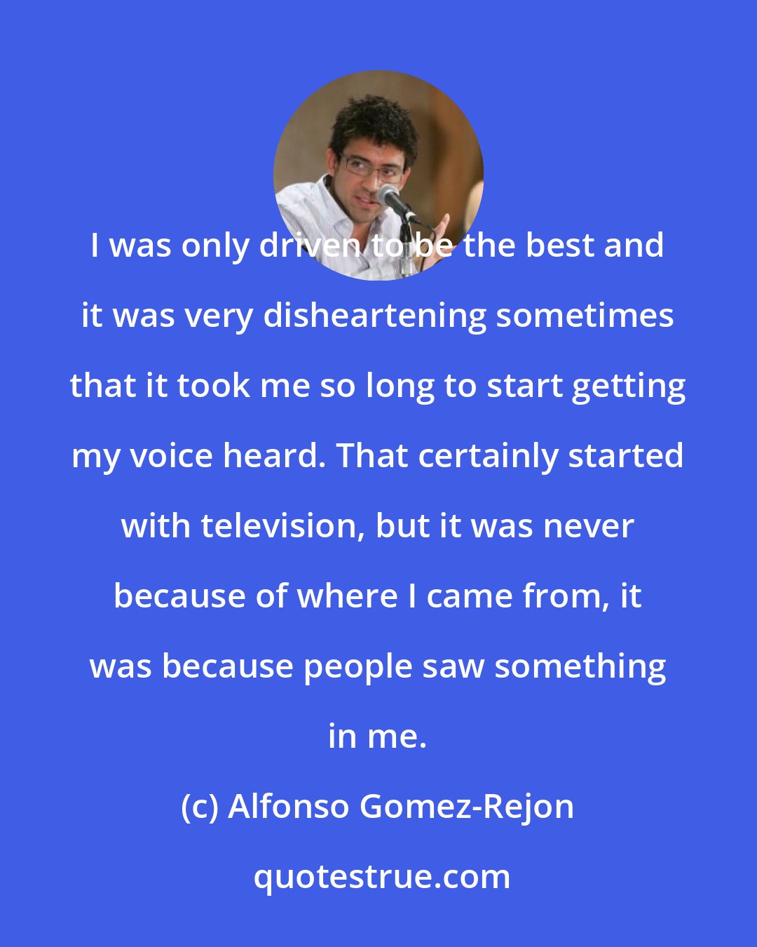 Alfonso Gomez-Rejon: I was only driven to be the best and it was very disheartening sometimes that it took me so long to start getting my voice heard. That certainly started with television, but it was never because of where I came from, it was because people saw something in me.