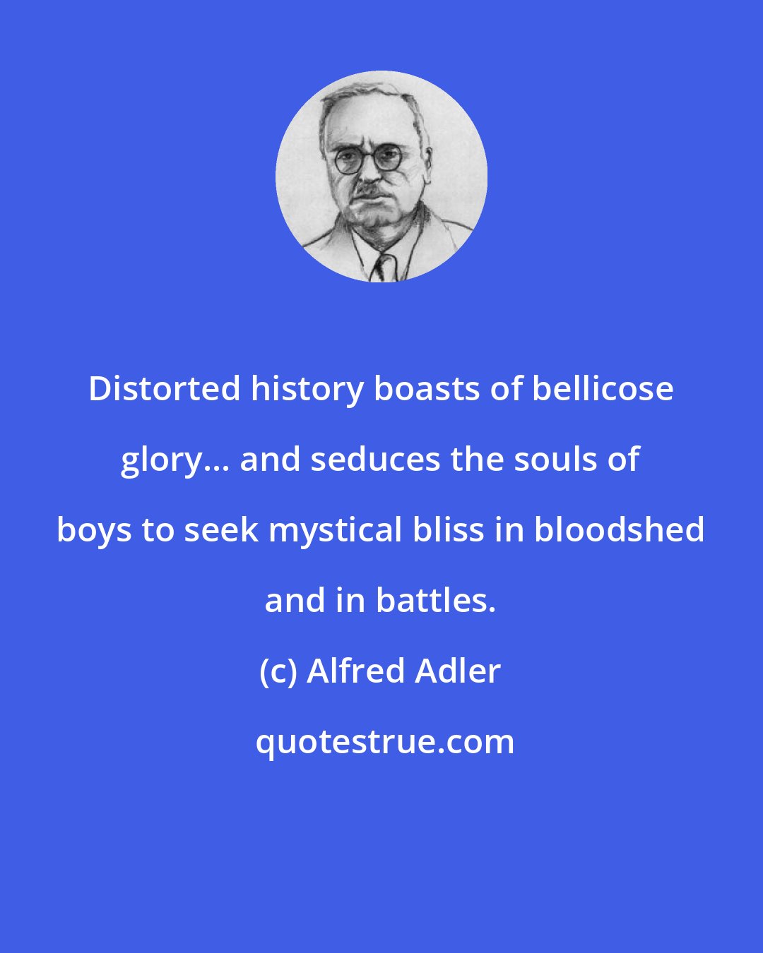Alfred Adler: Distorted history boasts of bellicose glory... and seduces the souls of boys to seek mystical bliss in bloodshed and in battles.