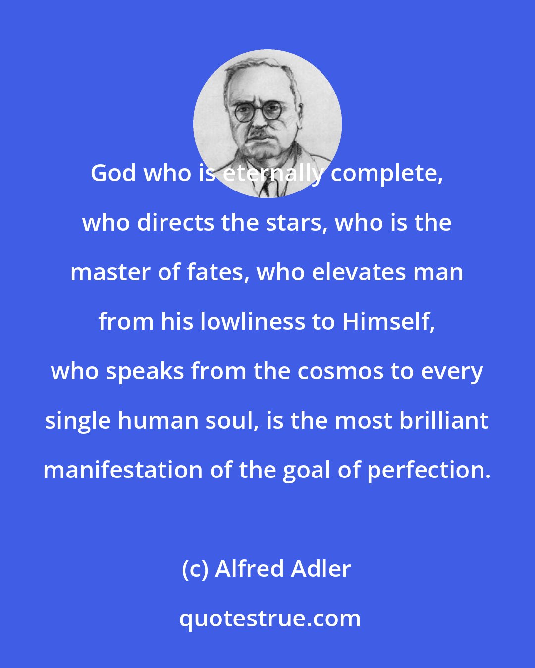 Alfred Adler: God who is eternally complete, who directs the stars, who is the master of fates, who elevates man from his lowliness to Himself, who speaks from the cosmos to every single human soul, is the most brilliant manifestation of the goal of perfection.