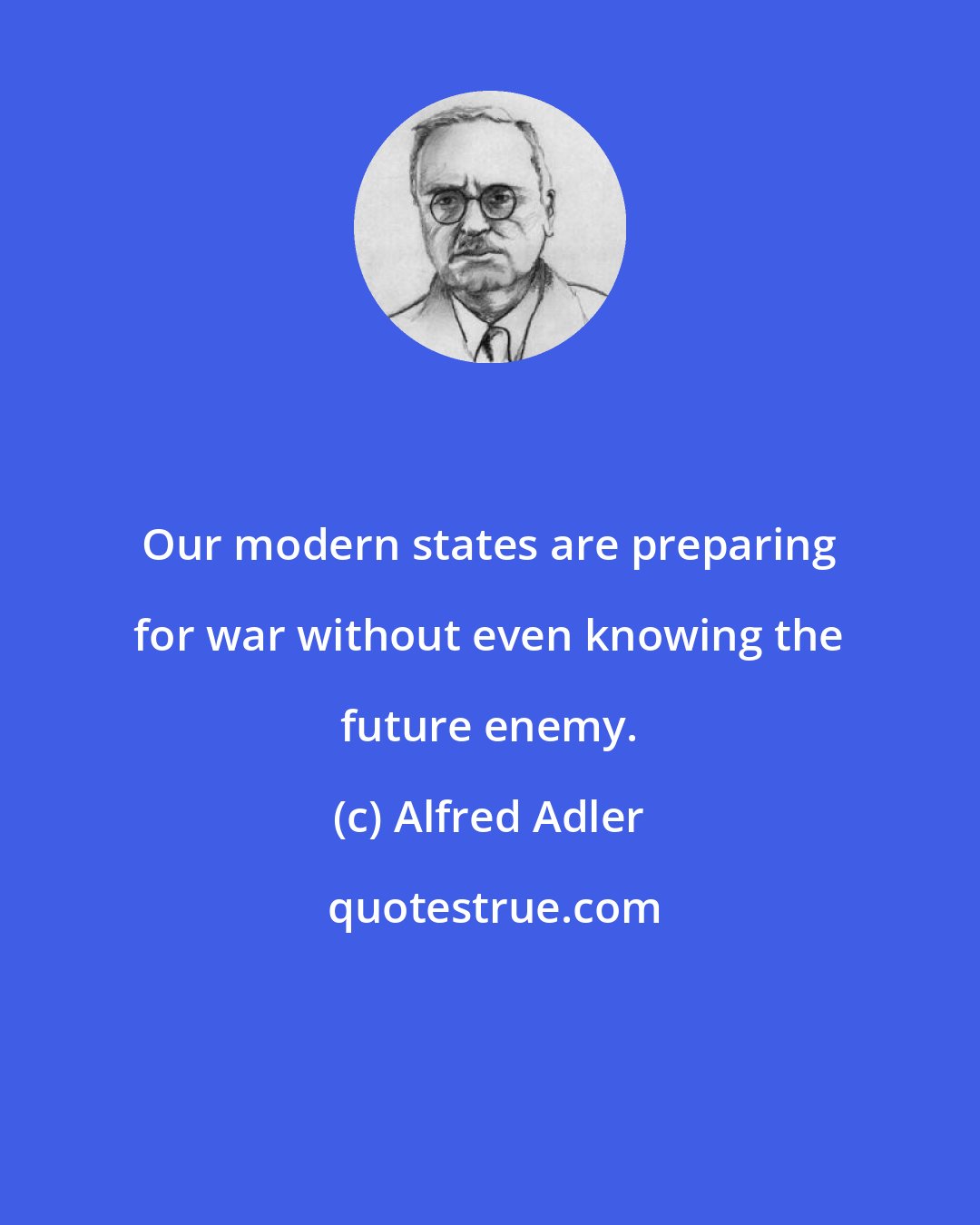 Alfred Adler: Our modern states are preparing for war without even knowing the future enemy.